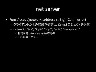 net server
? Func Accept(network, address string) (Conn, error)
C 饤ȤνӾAZConn֥Ȥ
C network : tcp, tcp4, tcp6, unix, unixpacket
? ָ : stream orientedʤ
?   `
 