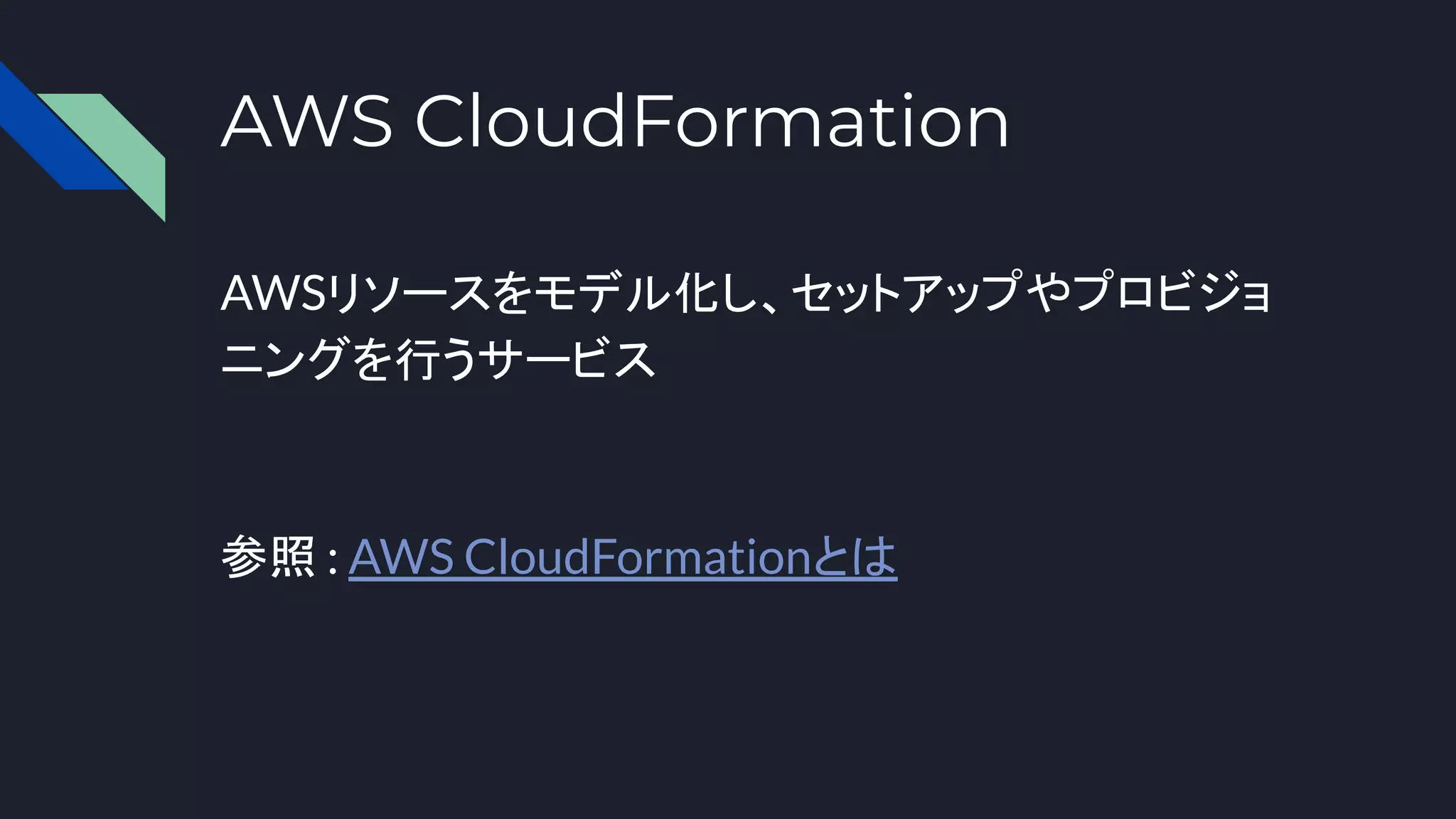 AWS CloudFormation
AWSリソースをモデル化し、セットアップやプロビジョ
ニングを行うサービス
参照 : AWS CloudFormationとは
 
