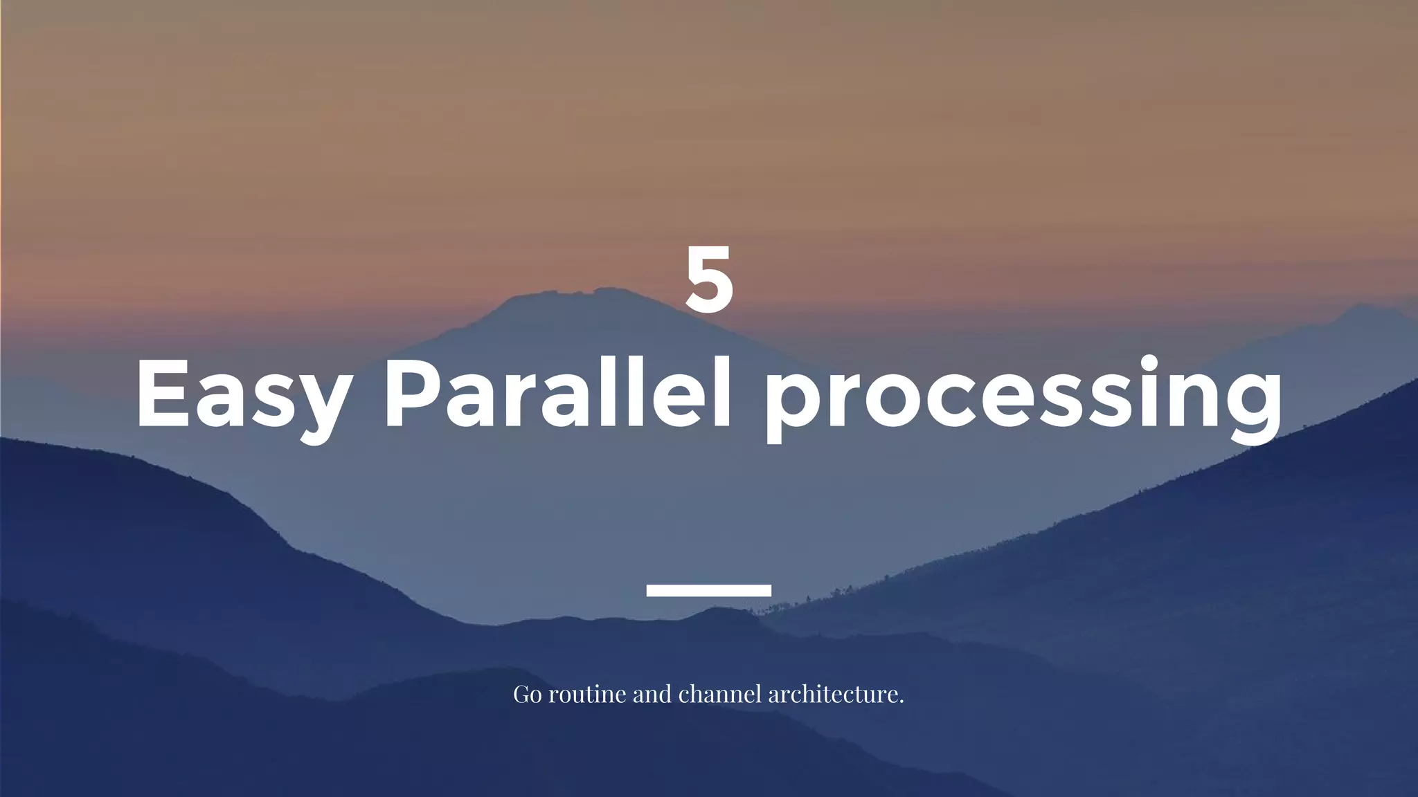 5
Easy Parallel processing
Go routine and channel architecture.
 