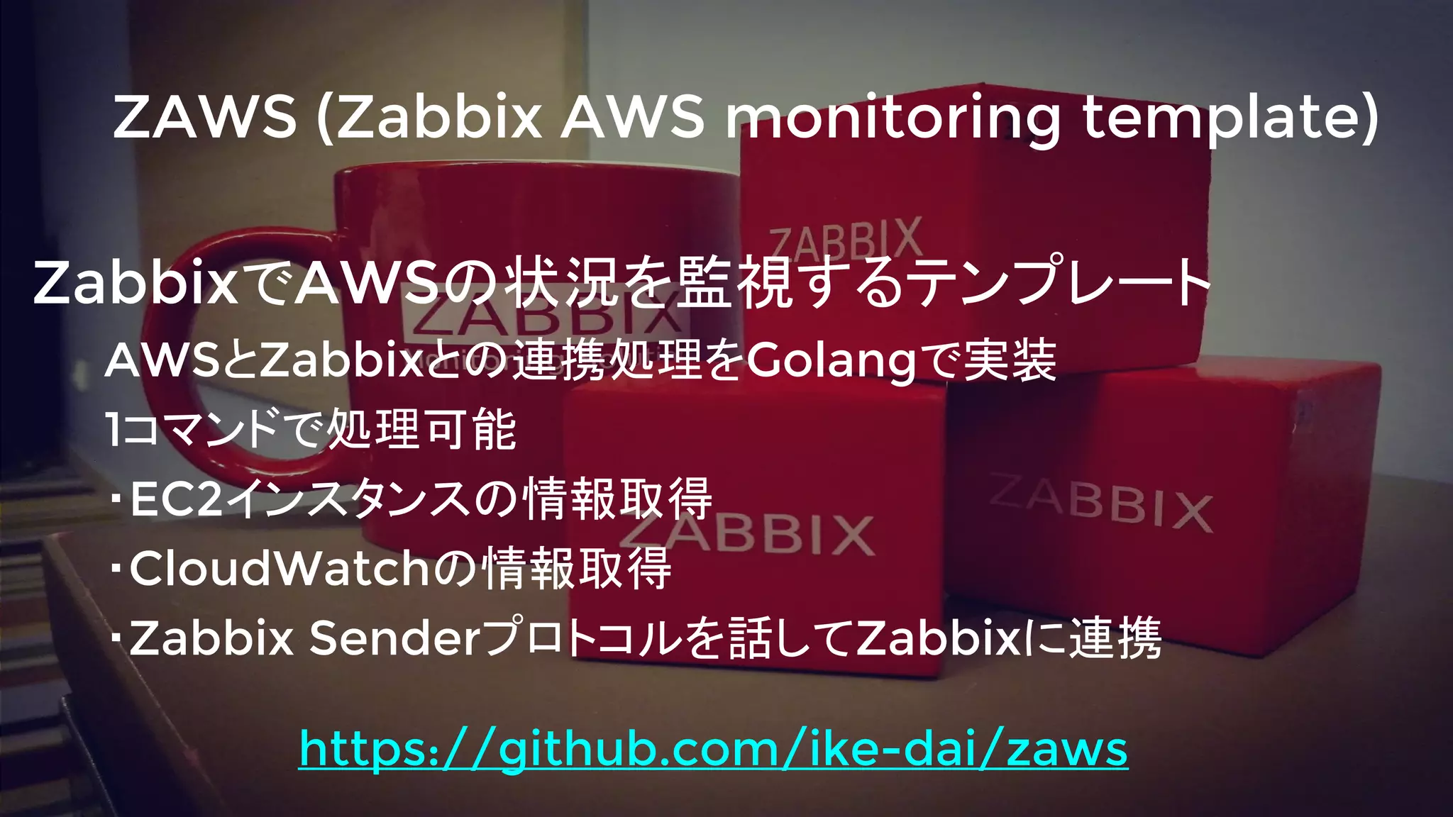 ZabbixでAWSの状況を監視するテンプレート
AWSとZabbixとの連携処理をGolangで実装
1コマンドで処理可能
・EC2インスタンスの情報取得
・CloudWatchの情報取得
・Zabbix Senderプロトコルを話してZabbixに連携
ZAWS (Zabbix AWS monitoring template)
https://github.com/ike-dai/zaws
 