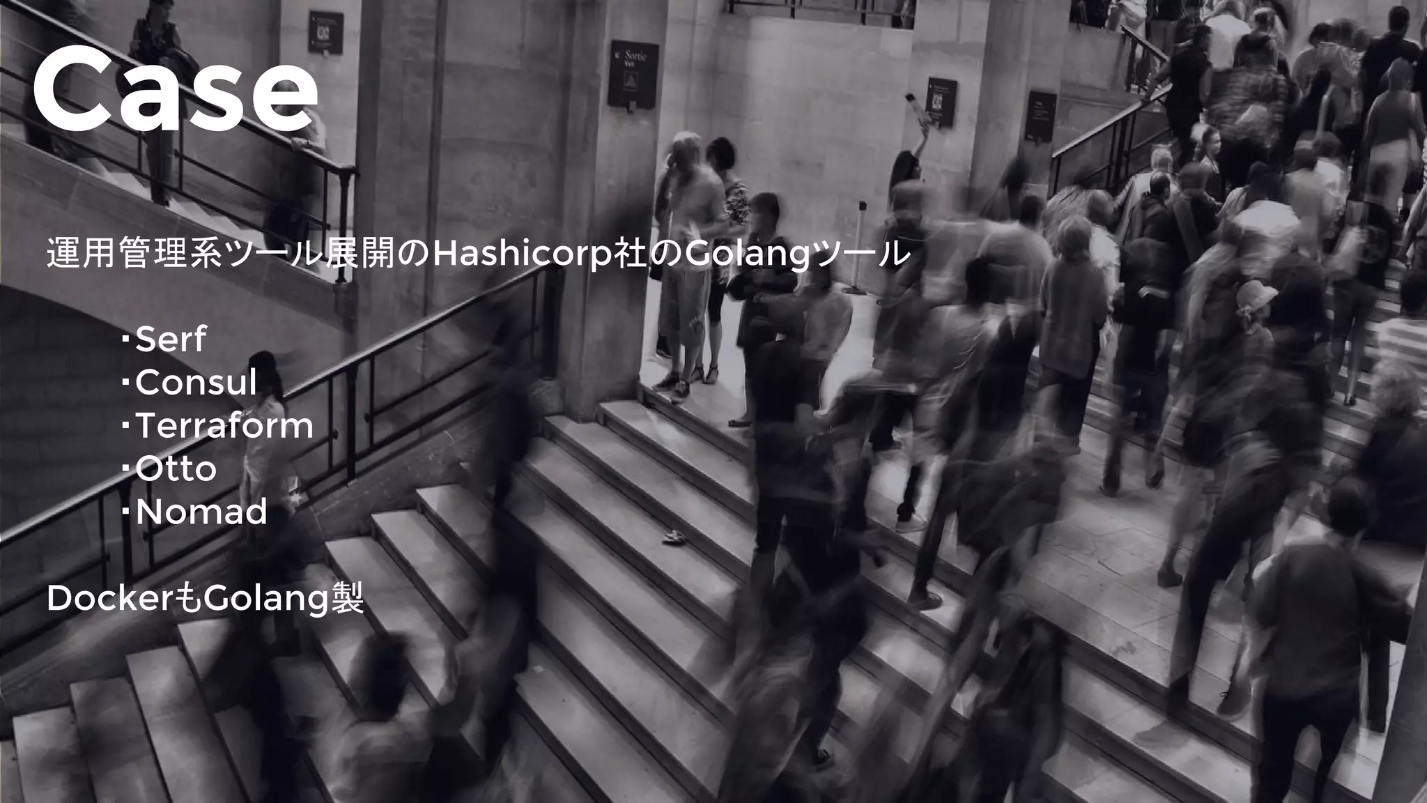 Case
運用管理系ツール展開のHashicorp社のGolangツール
・Serf
・Consul
・Terraform
・Otto
・Nomad
DockerもGolang製
 