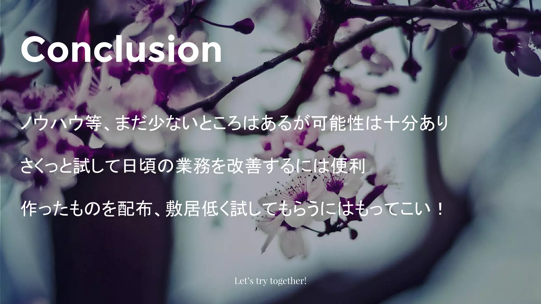 Conclusion
Let’s try together!
ノウハウ等、まだ少ないところはあるが可能性は十分あり
さくっと試して日頃の業務を改善するには便利
作ったものを配布、敷居低く試してもらうにはもってこい！
 