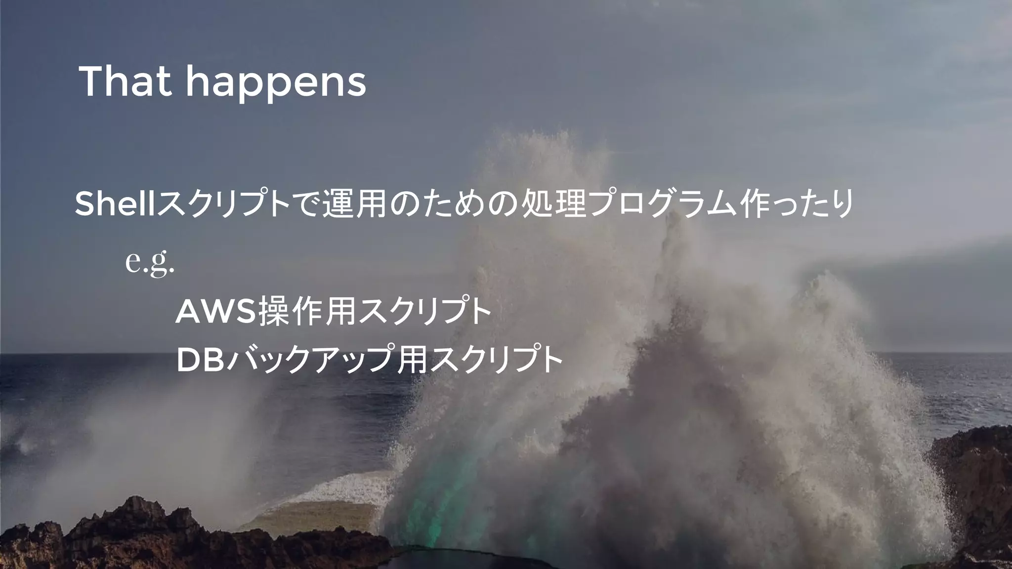Shellスクリプトで運用のための処理プログラム作ったり
e.g.
AWS操作用スクリプト
DBバックアップ用スクリプト
That happens
 