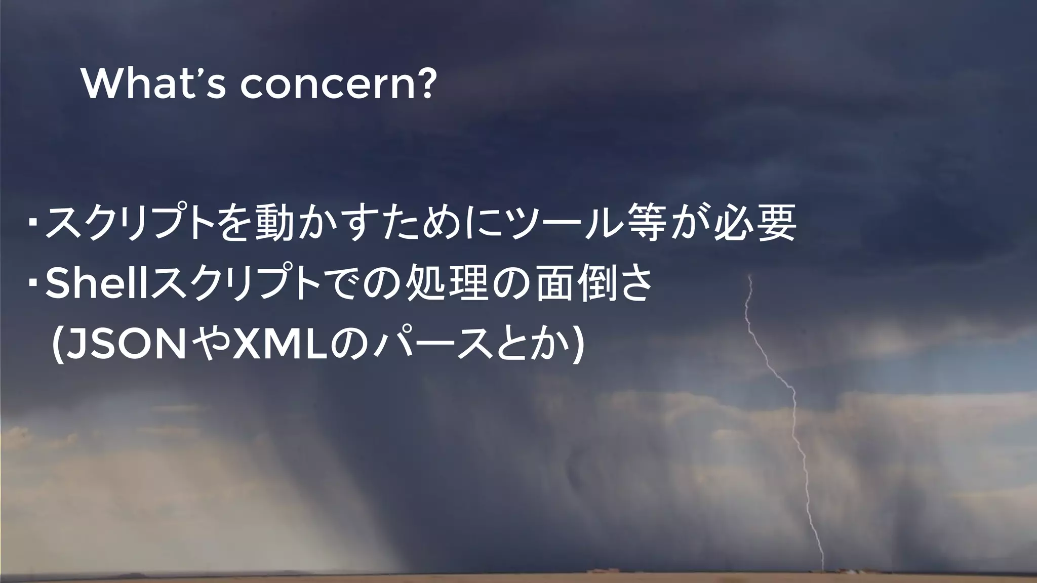・スクリプトを動かすためにツール等が必要
・Shellスクリプトでの処理の面倒さ
　(JSONやXMLのパースとか)
What’s concern?
 