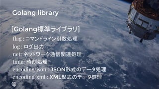 [Golang標準ライブラリ]
flag : コマンドライン引数処理
log : ログ出力
net: ネットワーク通信関連処理
time: 時刻処理
encoding/json : JSON形式のデータ処理
encoding/xml : XML...