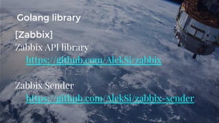 [Zabbix]
Zabbix API library
https://github.com/AlekSi/zabbix
Zabbix Sender
https://github.com/AlekSi/zabbix-sender
Golang library
 