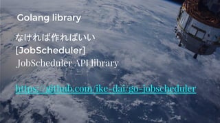 なければ作ればいい
[JobScheduler]
JobScheduler API library
https://github.com/ike-dai/go-jobscheduler
Golang library
 