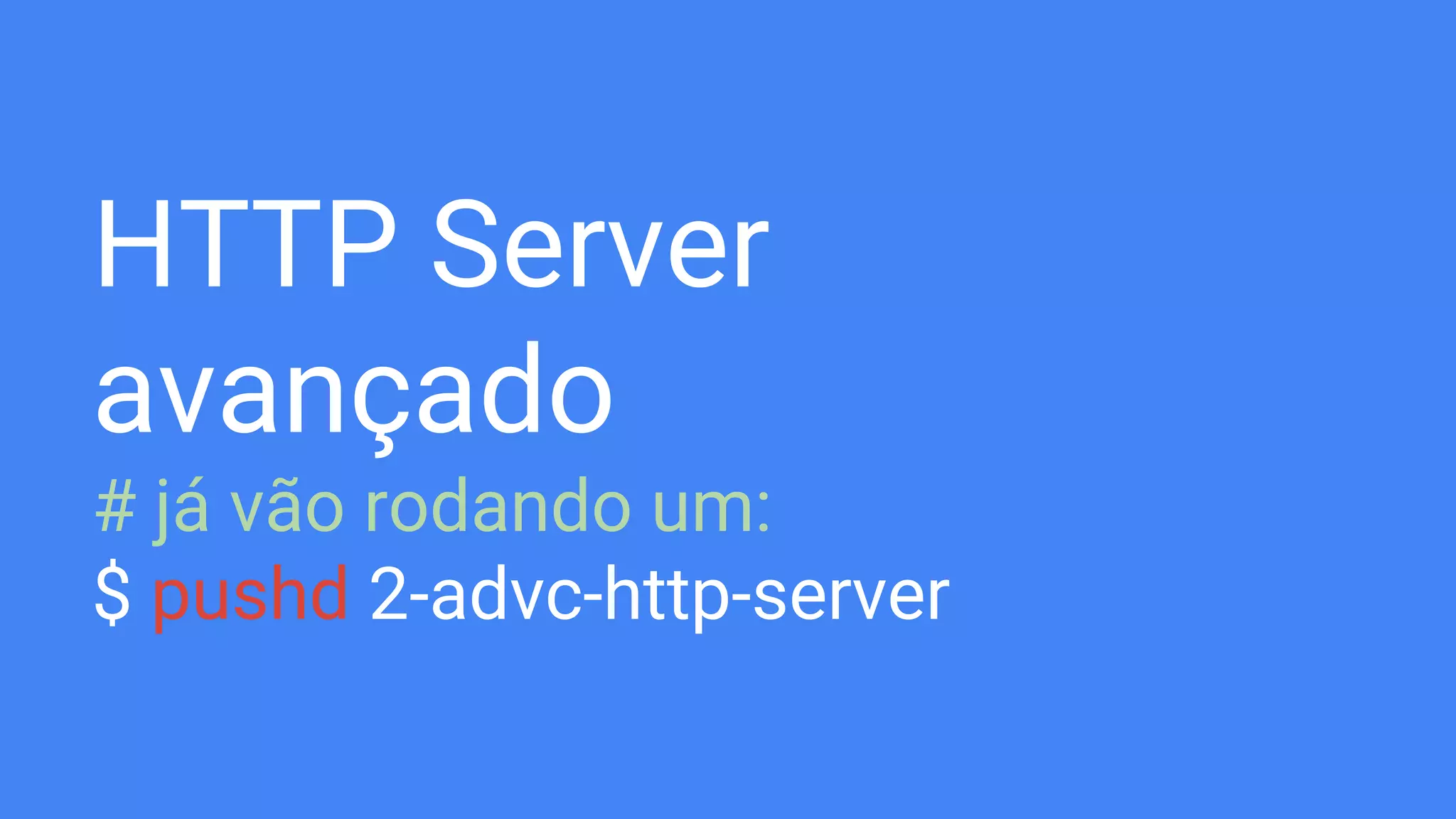 HTTP Server
avançado
# já vão rodando um:
$ pushd 2-advc-http-server
 