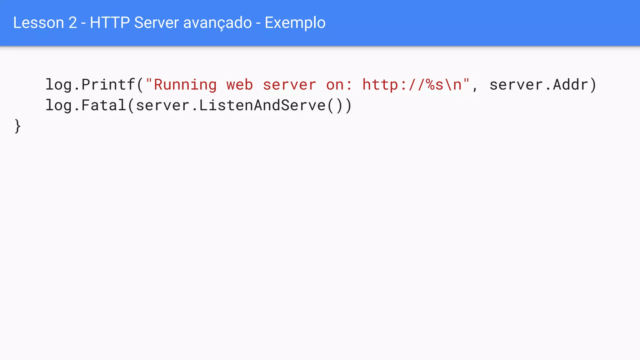 Lesson 2 - HTTP Server avançado - Exemplo
log.Printf("Running web server on: http://%sn", server.Addr)
log.Fatal(server.ListenAndServe())
}
 