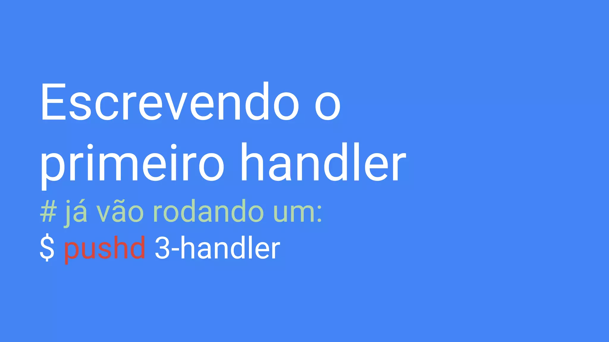 Escrevendo o
primeiro handler
# já vão rodando um:
$ pushd 3-handler
 