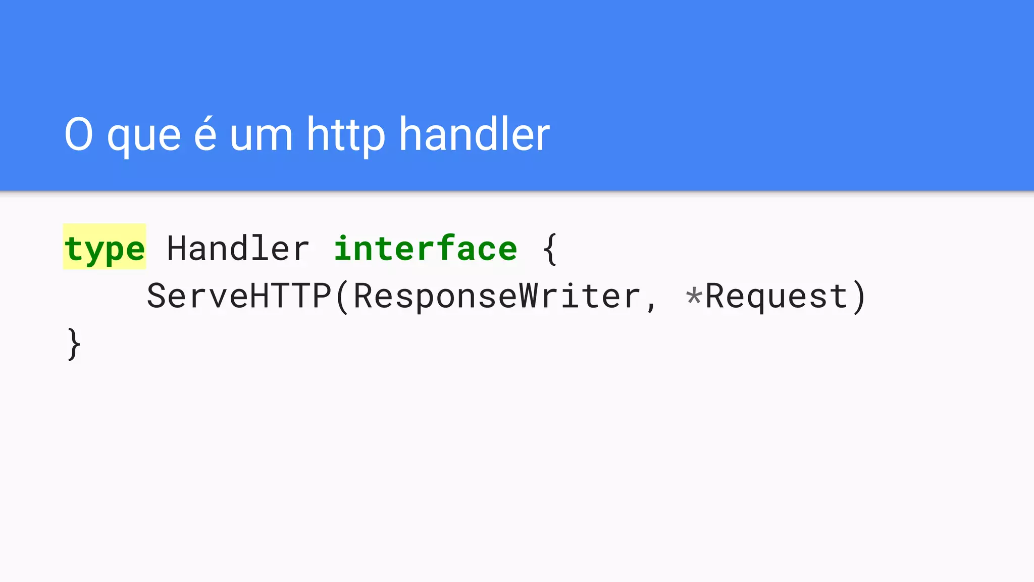 O que é um http handler
type Handler interface {
ServeHTTP(ResponseWriter, *Request)
}
 