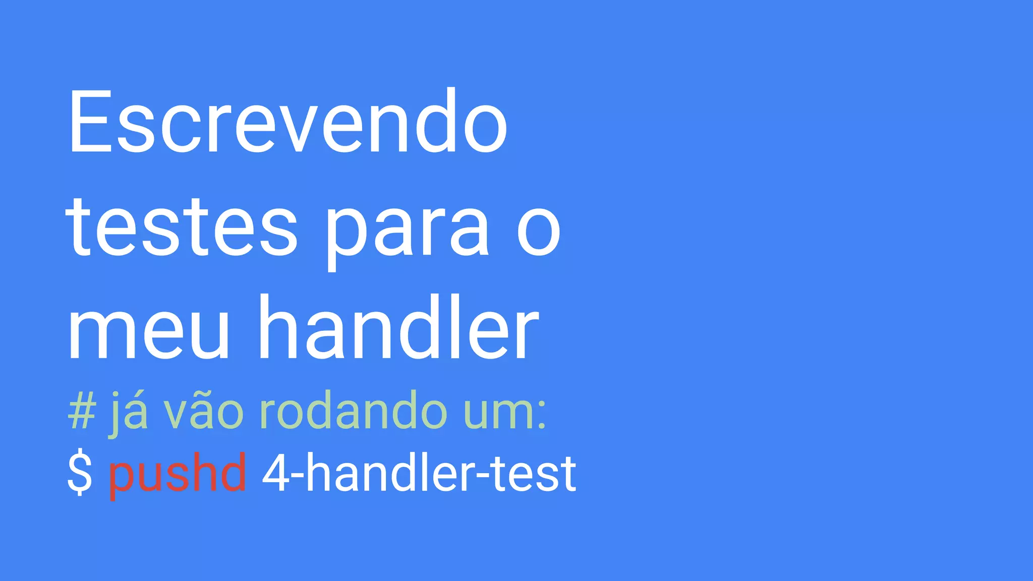 Escrevendo
testes para o
meu handler
# já vão rodando um:
$ pushd 4-handler-test
 