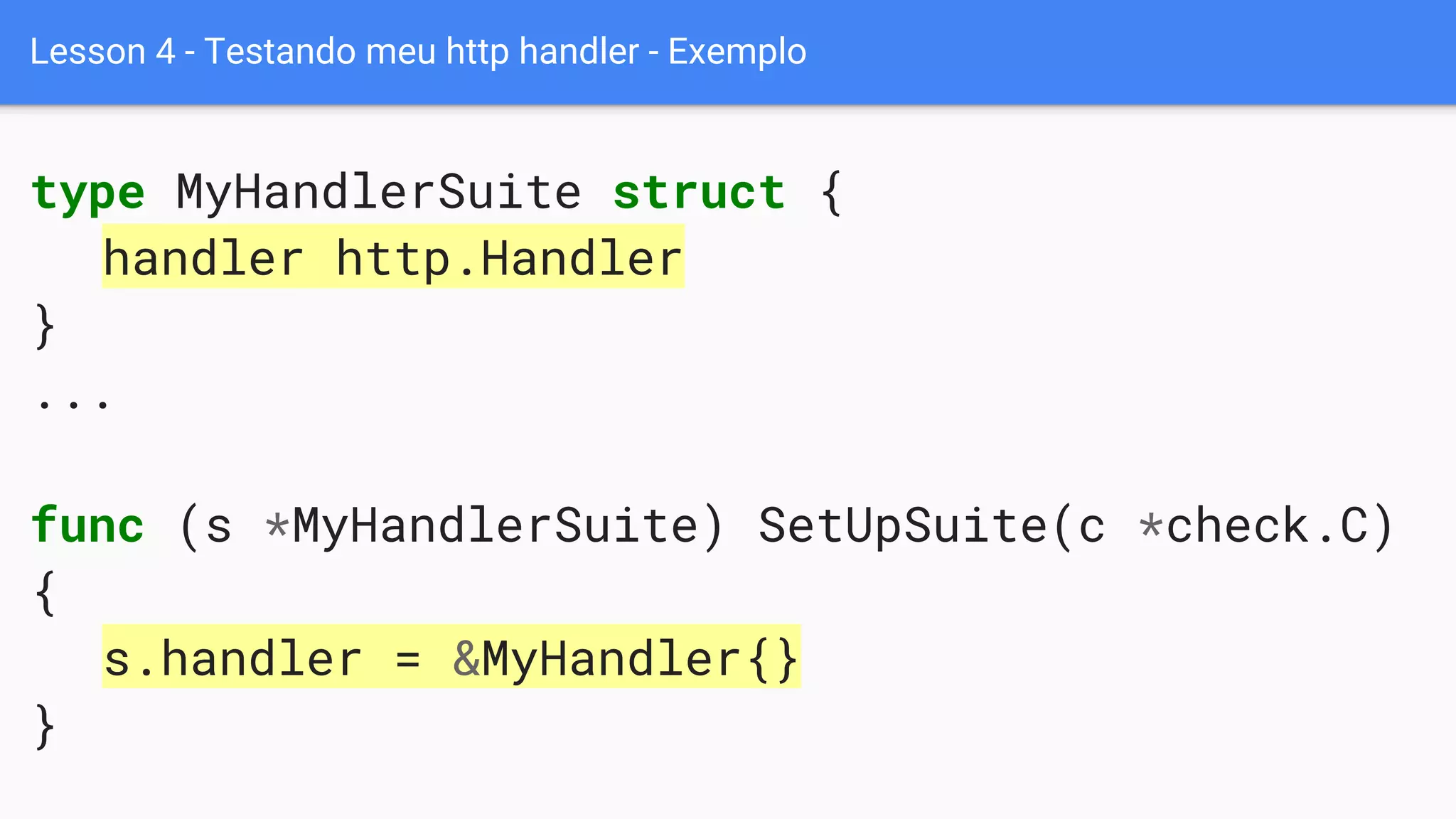 Lesson 4 - Testando meu http handler - Exemplo
type MyHandlerSuite struct {
handler http.Handler
}
...
func (s *MyHandlerSuite) SetUpSuite(c *check.C)
{
s.handler = &MyHandler{}
}
 