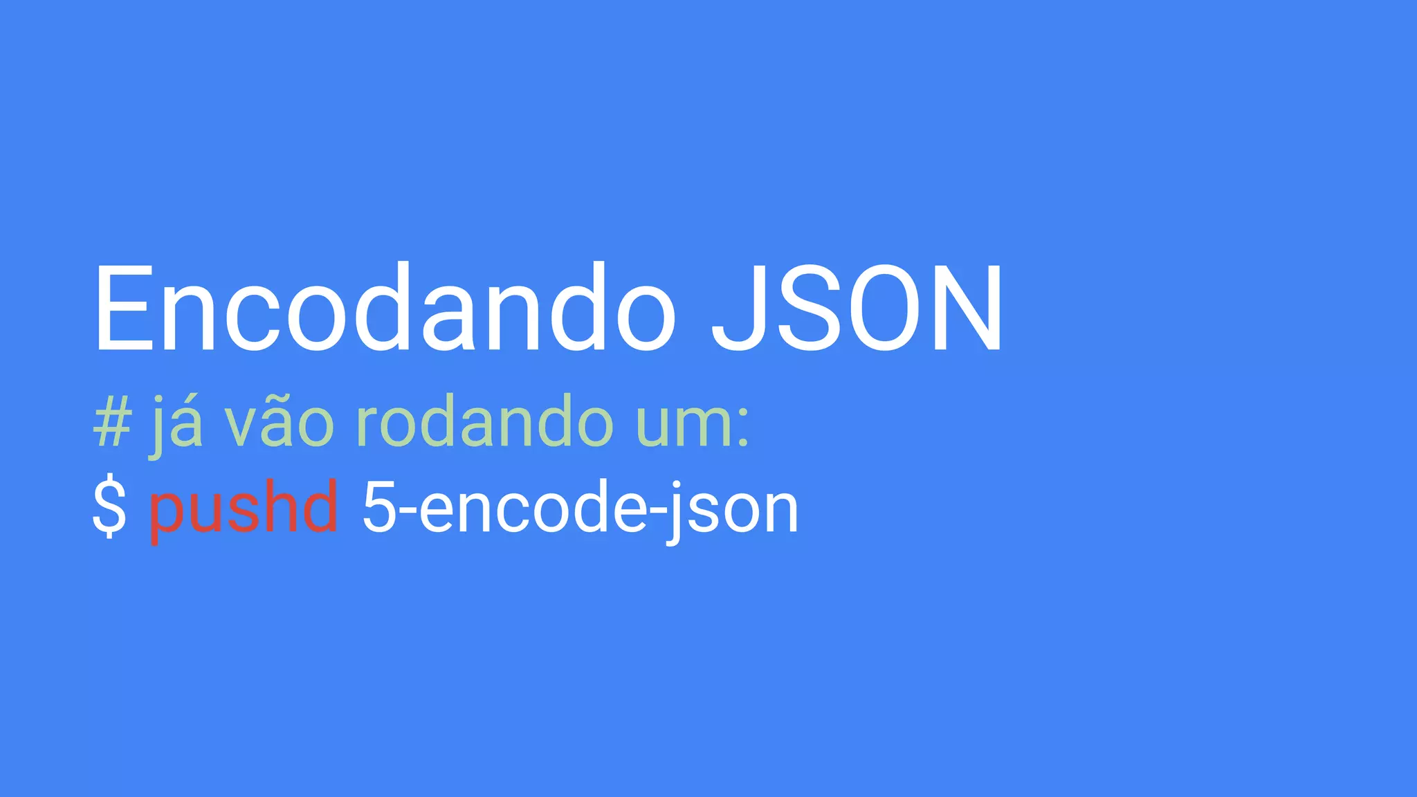 Encodando JSON
# já vão rodando um:
$ pushd 5-encode-json
 