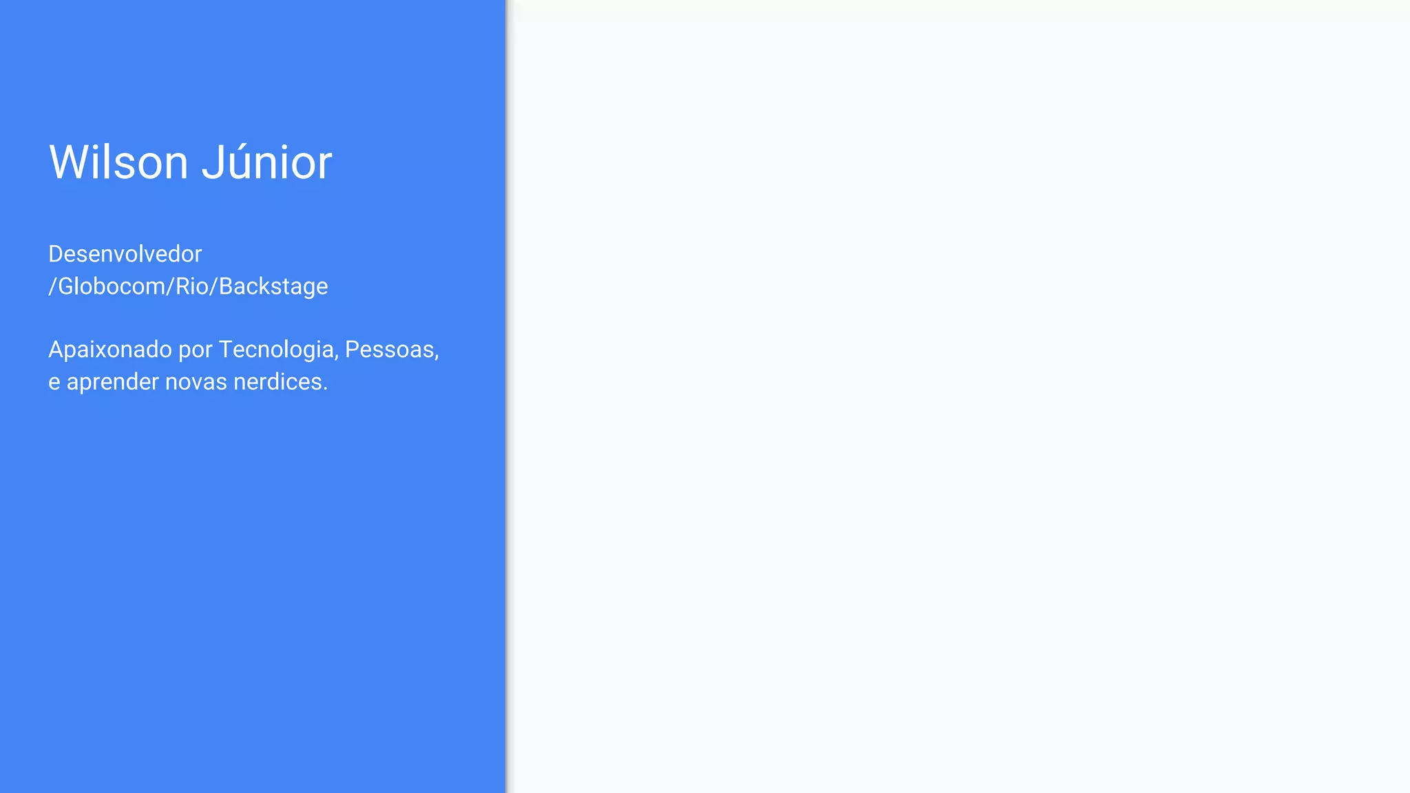 Wilson Júnior
Desenvolvedor
/Globocom/Rio/Backstage
Apaixonado por Tecnologia, Pessoas,
e aprender novas nerdices.
 