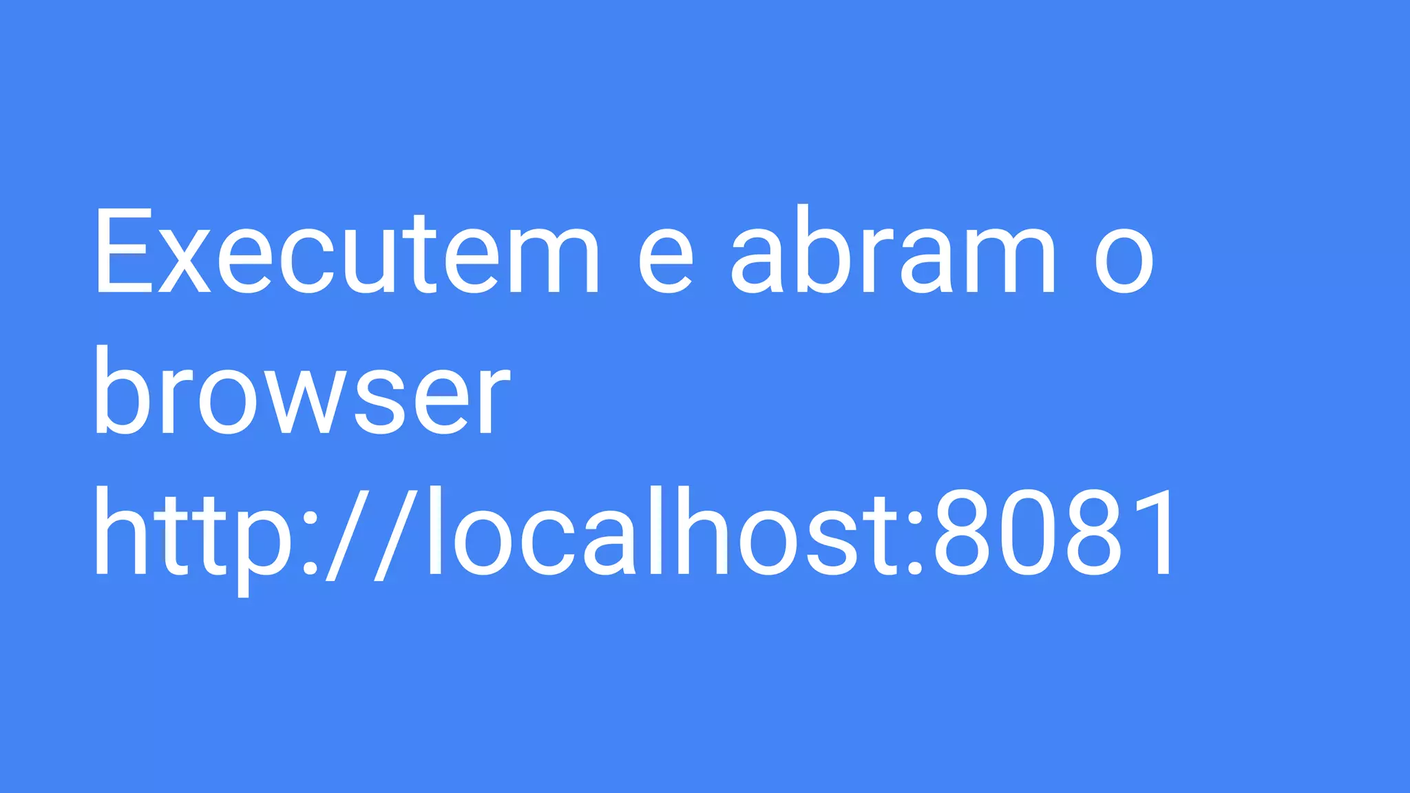 Executem e abram o
browser
http://localhost:8081
 