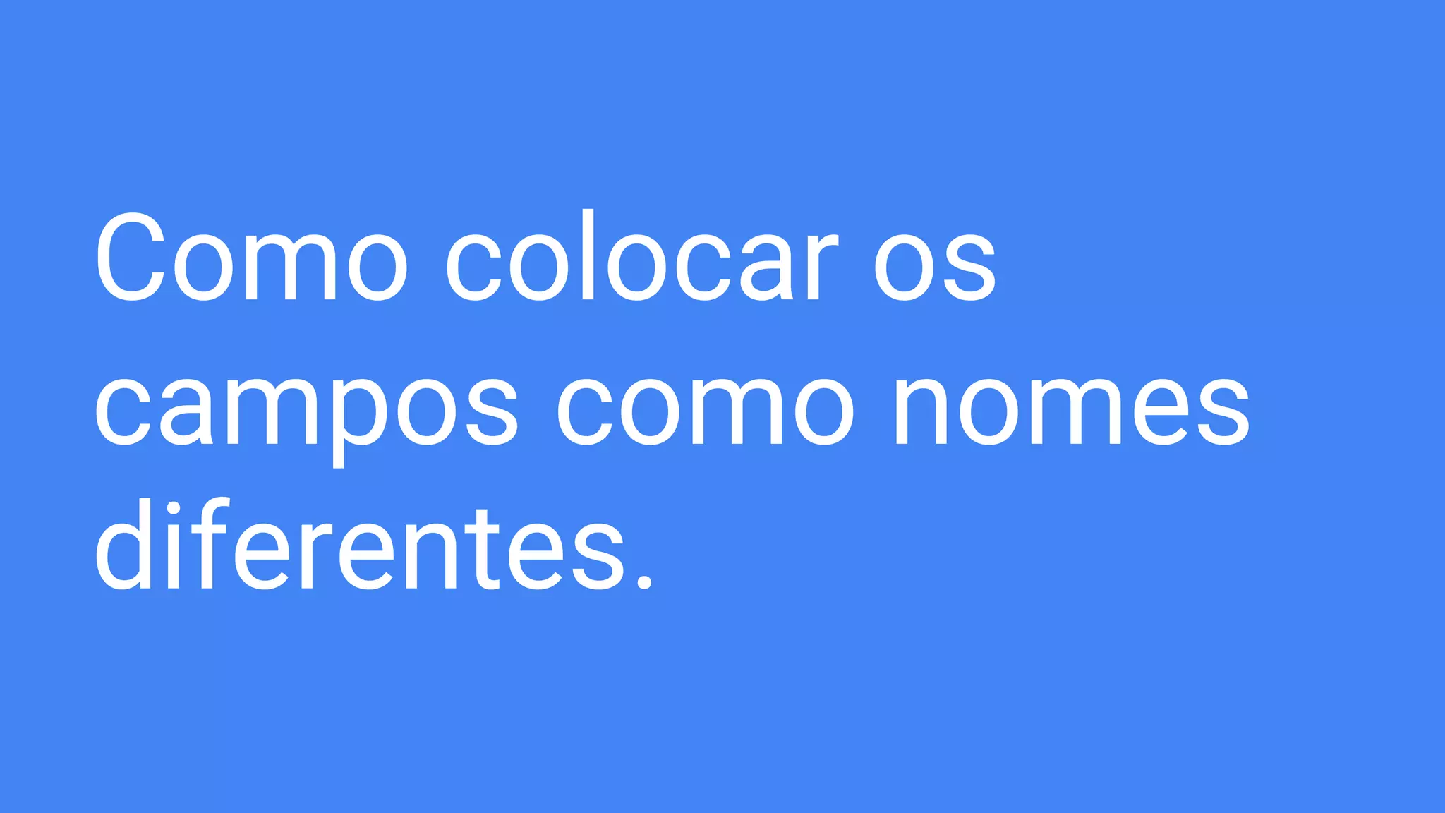 Como colocar os
campos como nomes
diferentes.
 