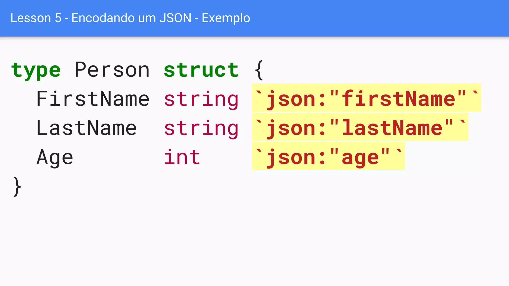 Lesson 5 - Encodando um JSON - Exemplo
type Person struct {
FirstName string `json:"firstName"`
LastName string `json:"lastName"`
Age int `json:"age"`
}
 
