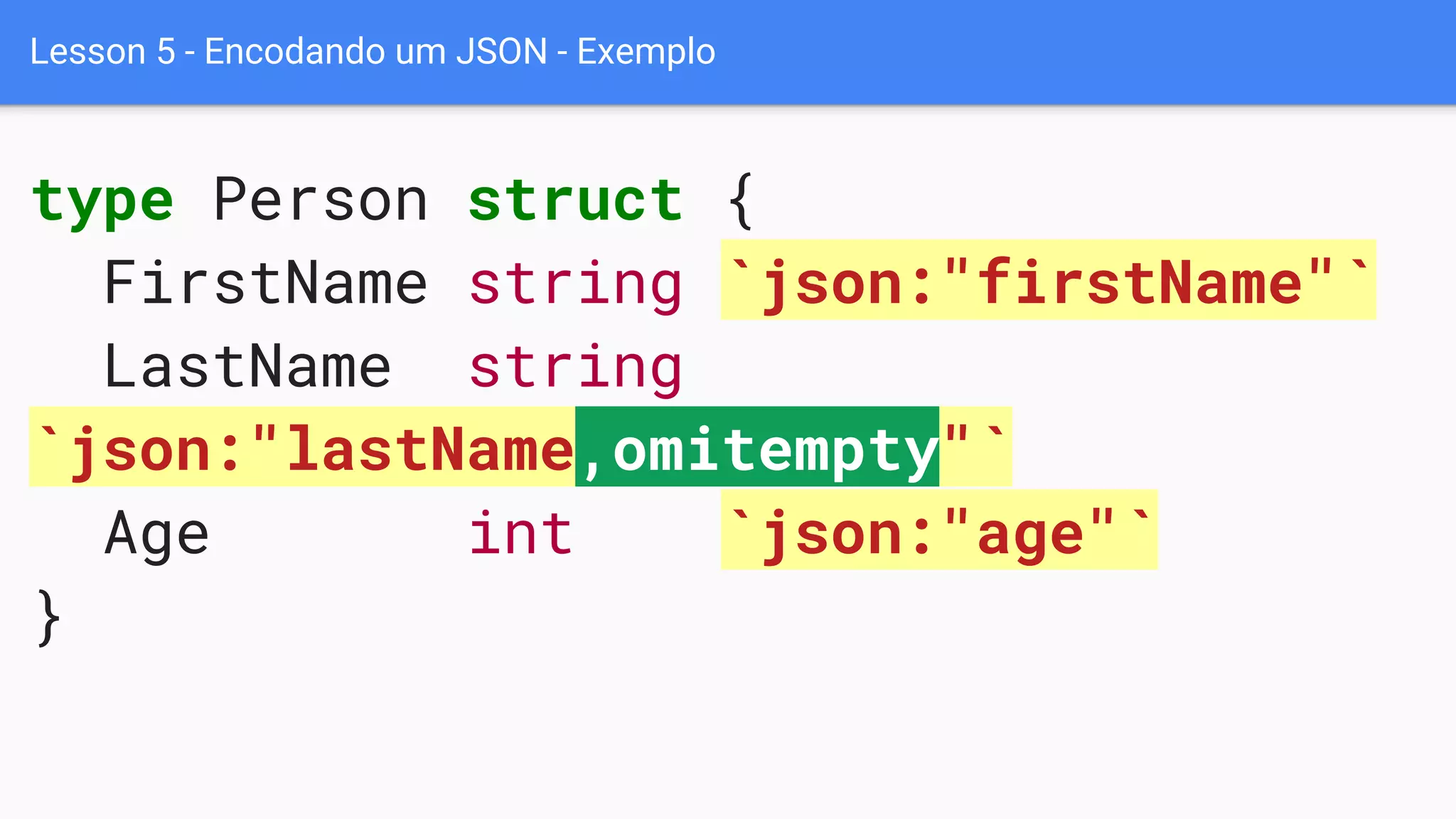Lesson 5 - Encodando um JSON - Exemplo
type Person struct {
FirstName string `json:"firstName"`
LastName string
`json:"lastName,omitempty"`
Age int `json:"age"`
}
 