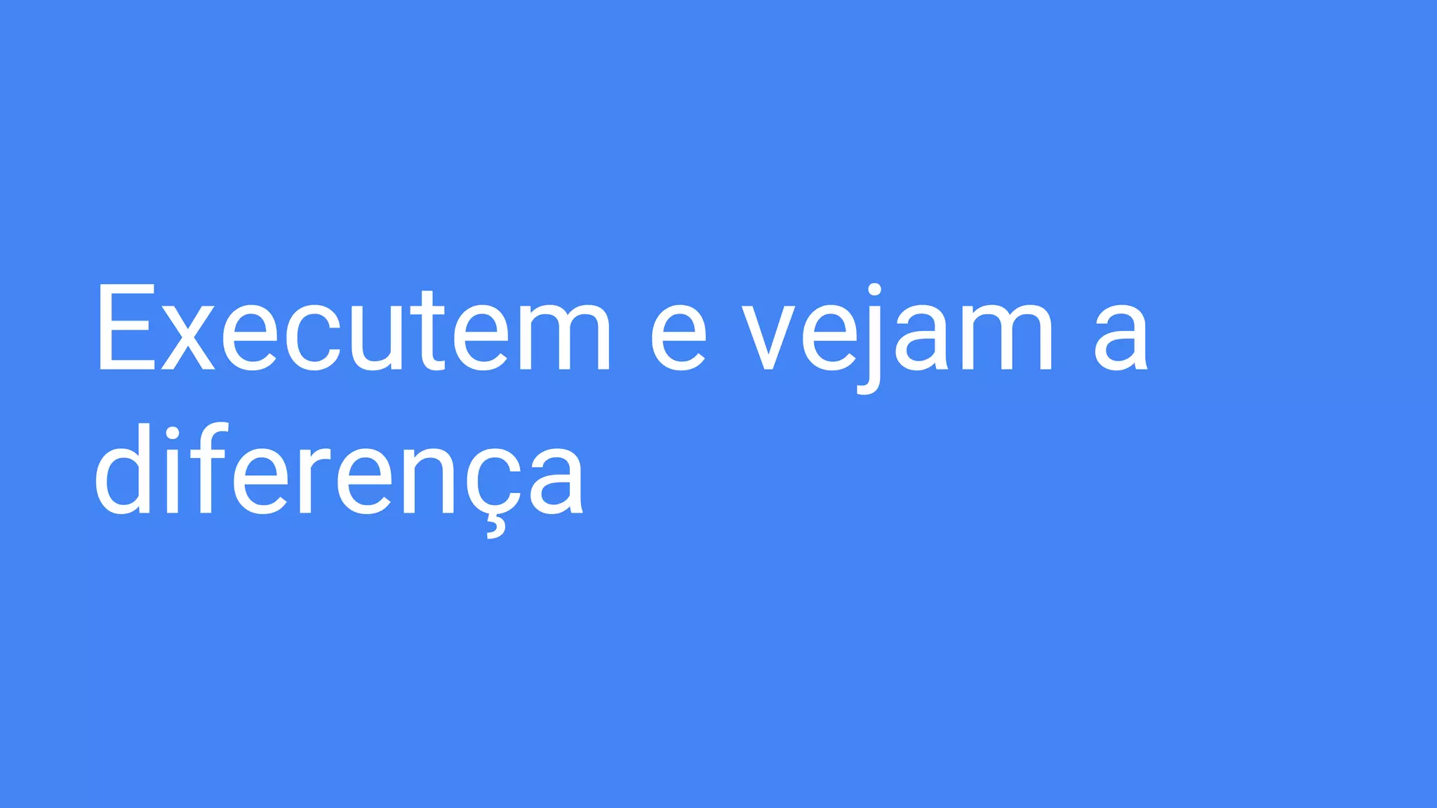 Executem e vejam a
diferença
 