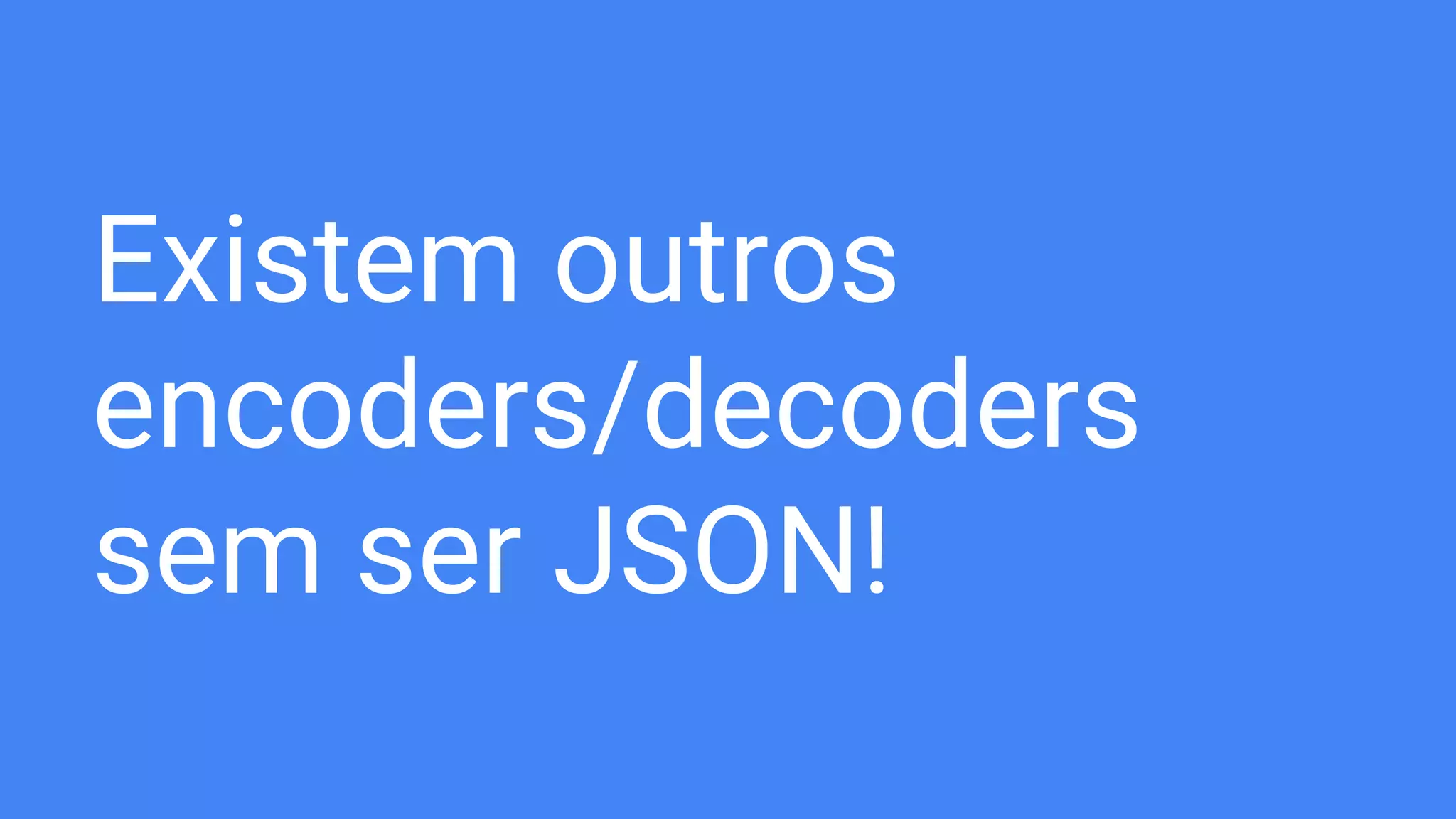 Existem outros
encoders/decoders
sem ser JSON!
 