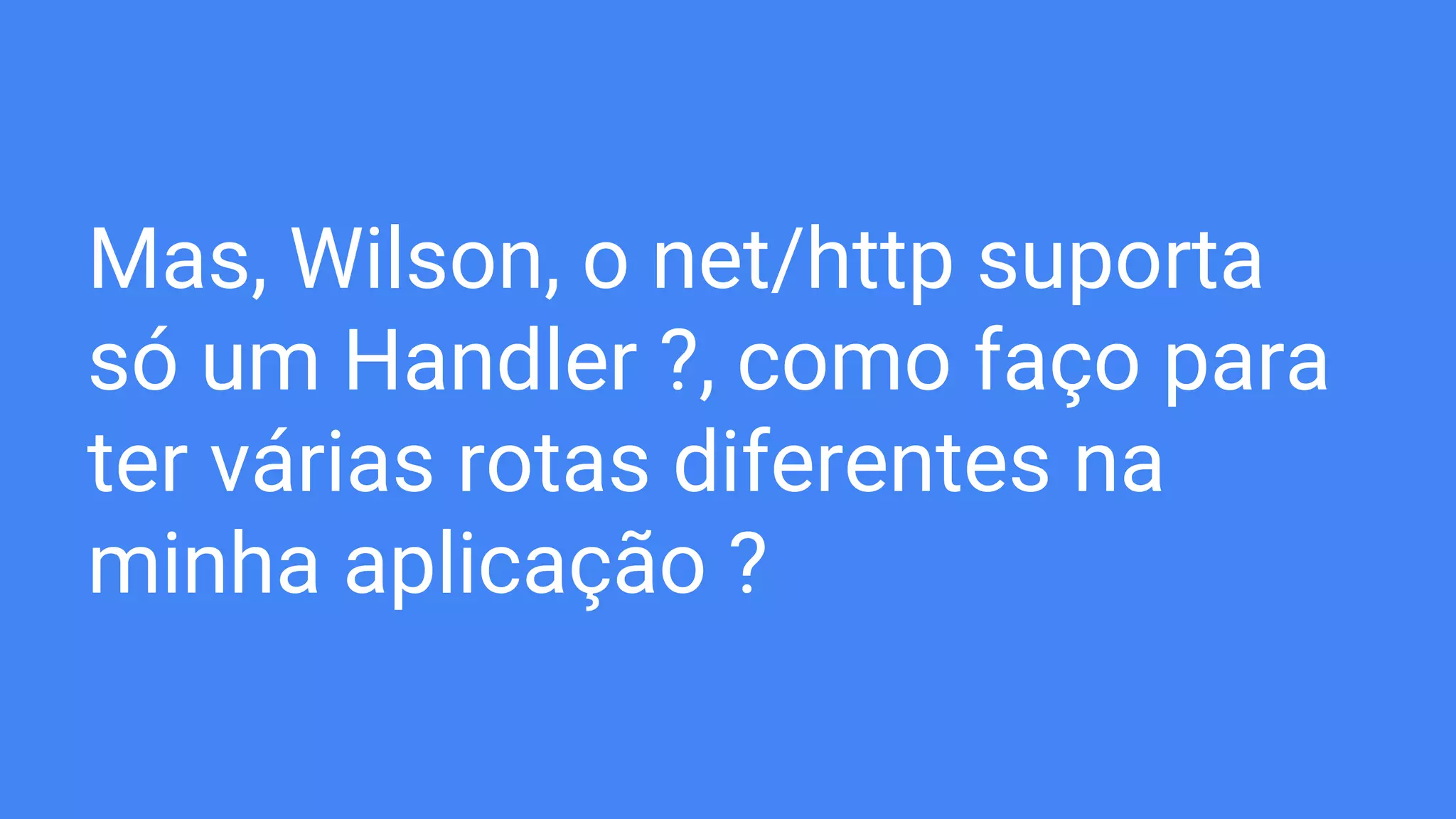 Mas, Wilson, o net/http suporta
só um Handler ?, como faço para
ter várias rotas diferentes na
minha aplicação ?
 