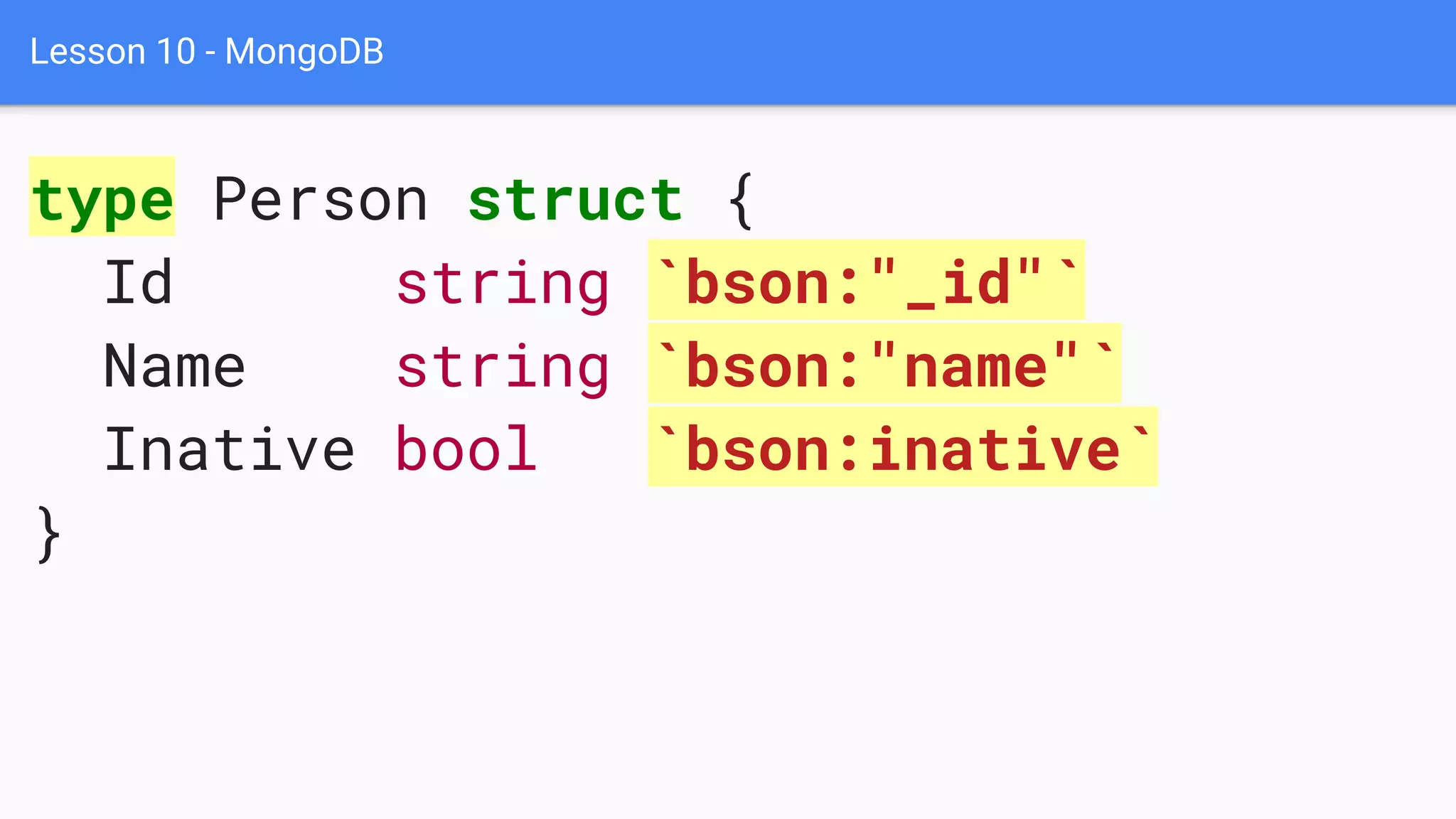 Lesson 10 - MongoDB
type Person struct {
Id string `bson:"_id"`
Name string `bson:"name"`
Inative bool `bson:inative`
}
 