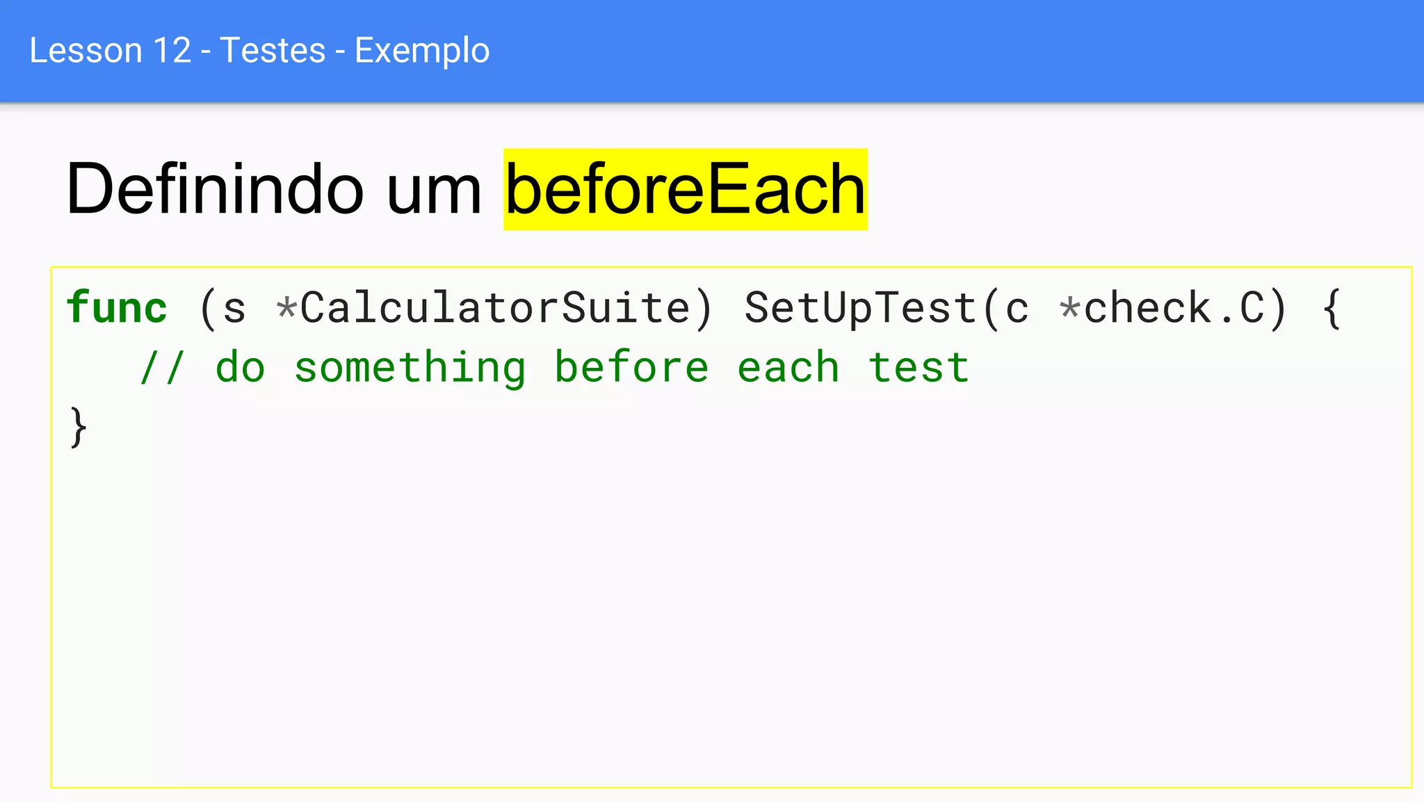 Lesson 12 - Testes - Exemplo
func (s *CalculatorSuite) SetUpTest(c *check.C) {
// do something before each test
}
Definindo um beforeEach
 