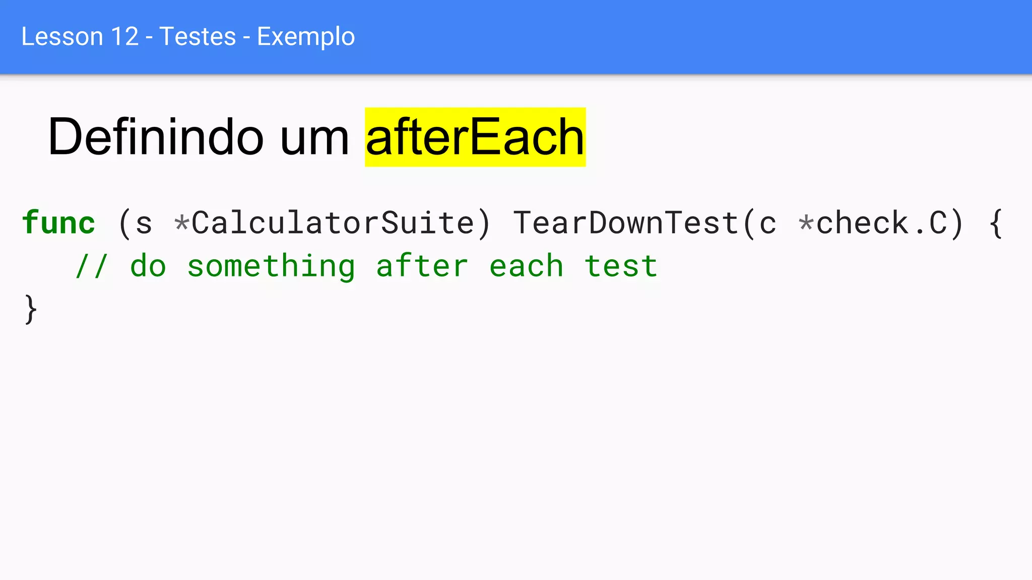 Lesson 12 - Testes - Exemplo
func (s *CalculatorSuite) TearDownTest(c *check.C) {
// do something after each test
}
Definindo um afterEach
 