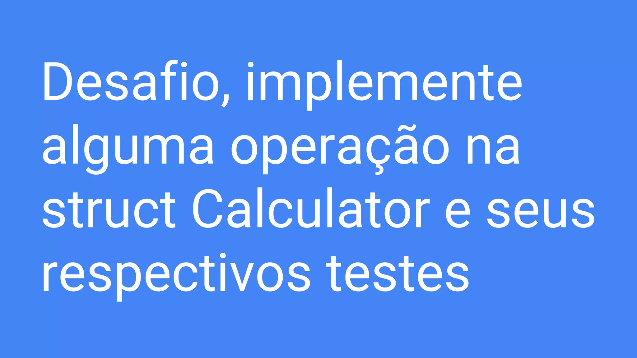 Desafio, implemente
alguma operação na
struct Calculator e seus
respectivos testes
 