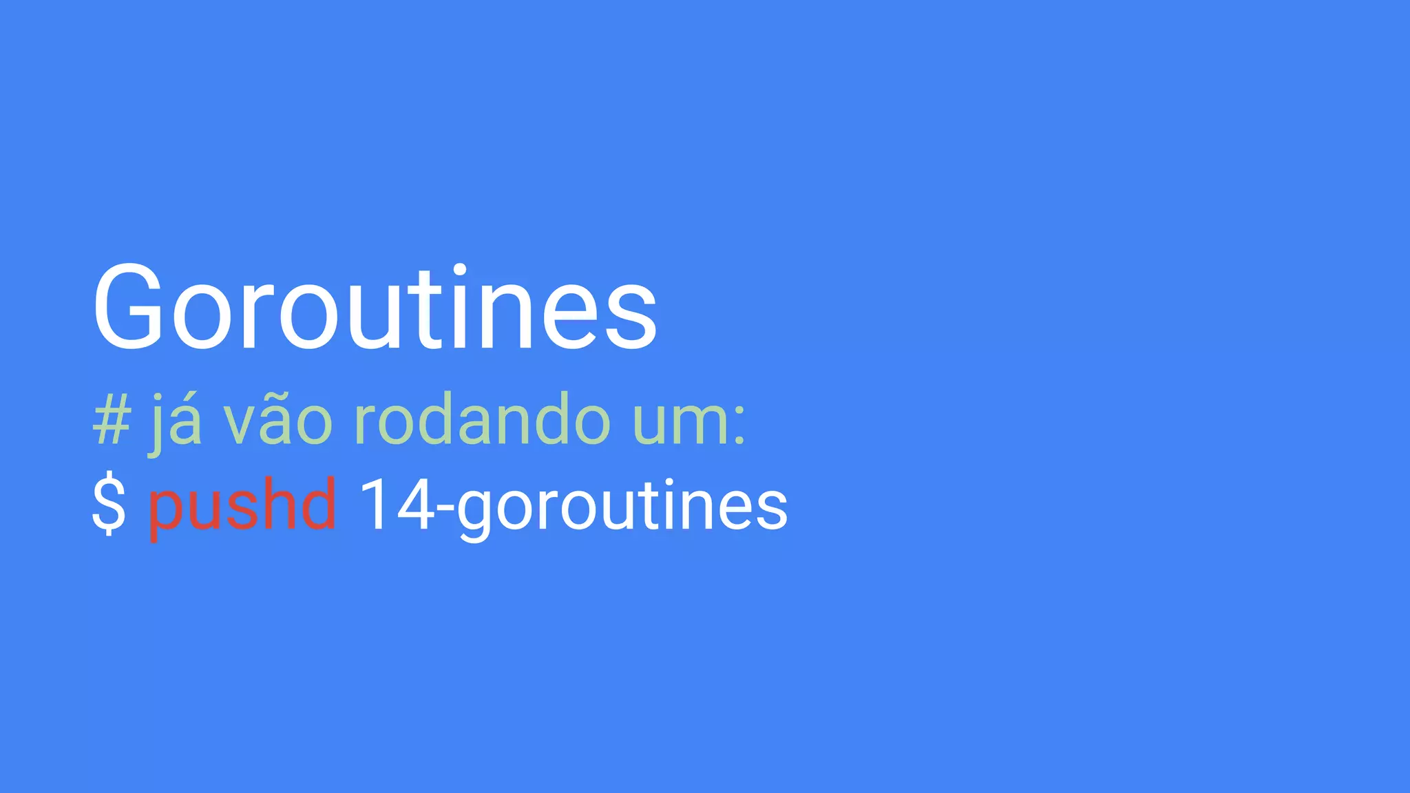Goroutines
# já vão rodando um:
$ pushd 14-goroutines
 
