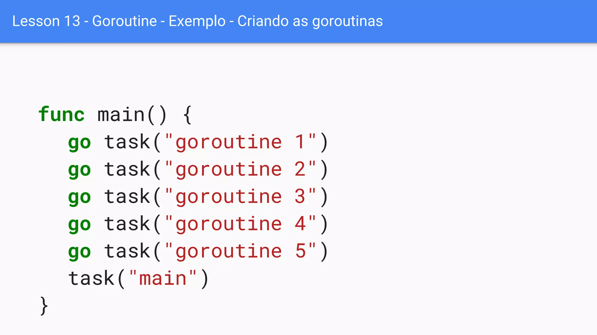 Lesson 13 - Goroutine - Exemplo - Criando as goroutinas
func main() {
go task("goroutine 1")
go task("goroutine 2")
go task("goroutine 3")
go task("goroutine 4")
go task("goroutine 5")
task("main")
}
 