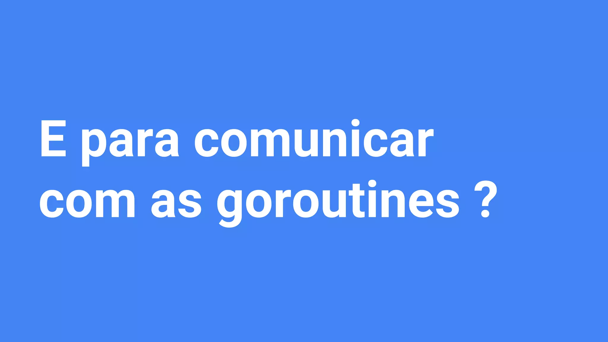 E para comunicar
com as goroutines ?
 