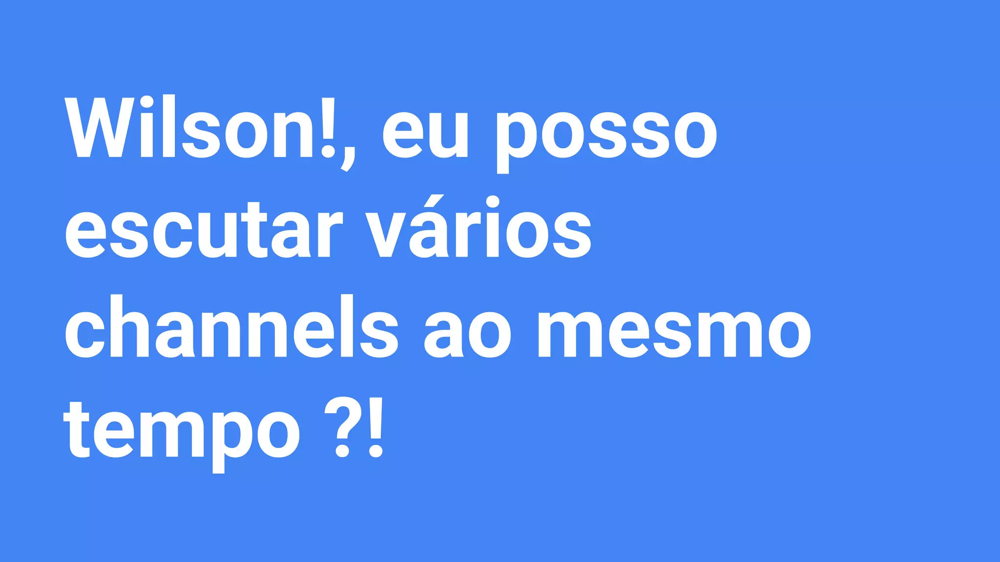 Wilson!, eu posso
escutar vários
channels ao mesmo
tempo ?!
 