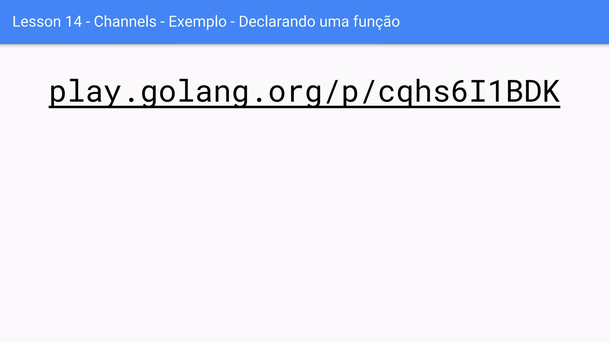 Lesson 14 - Channels - Exemplo - Declarando uma função
play.golang.org/p/cqhs6I1BDK
 