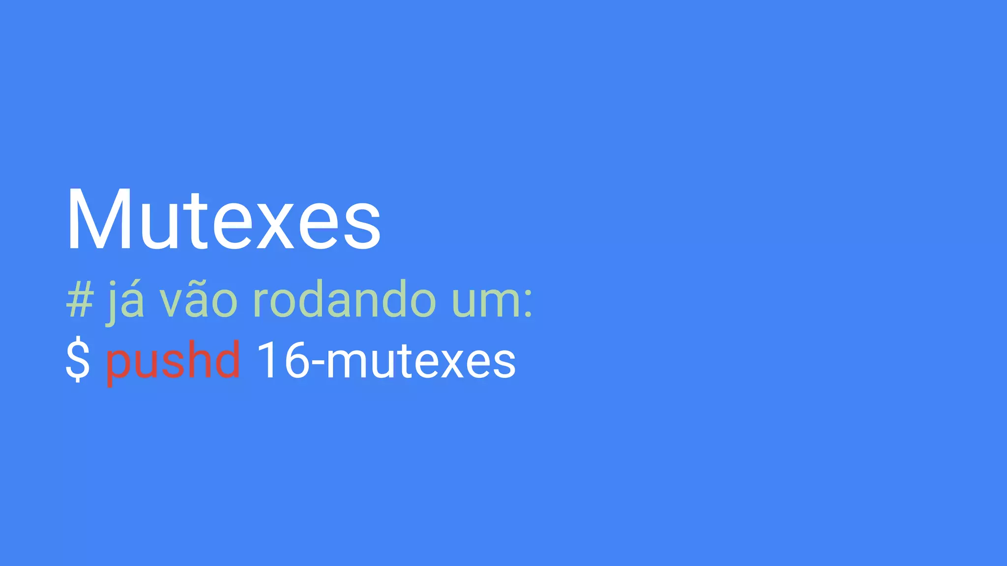 Mutexes
# já vão rodando um:
$ pushd 16-mutexes
 