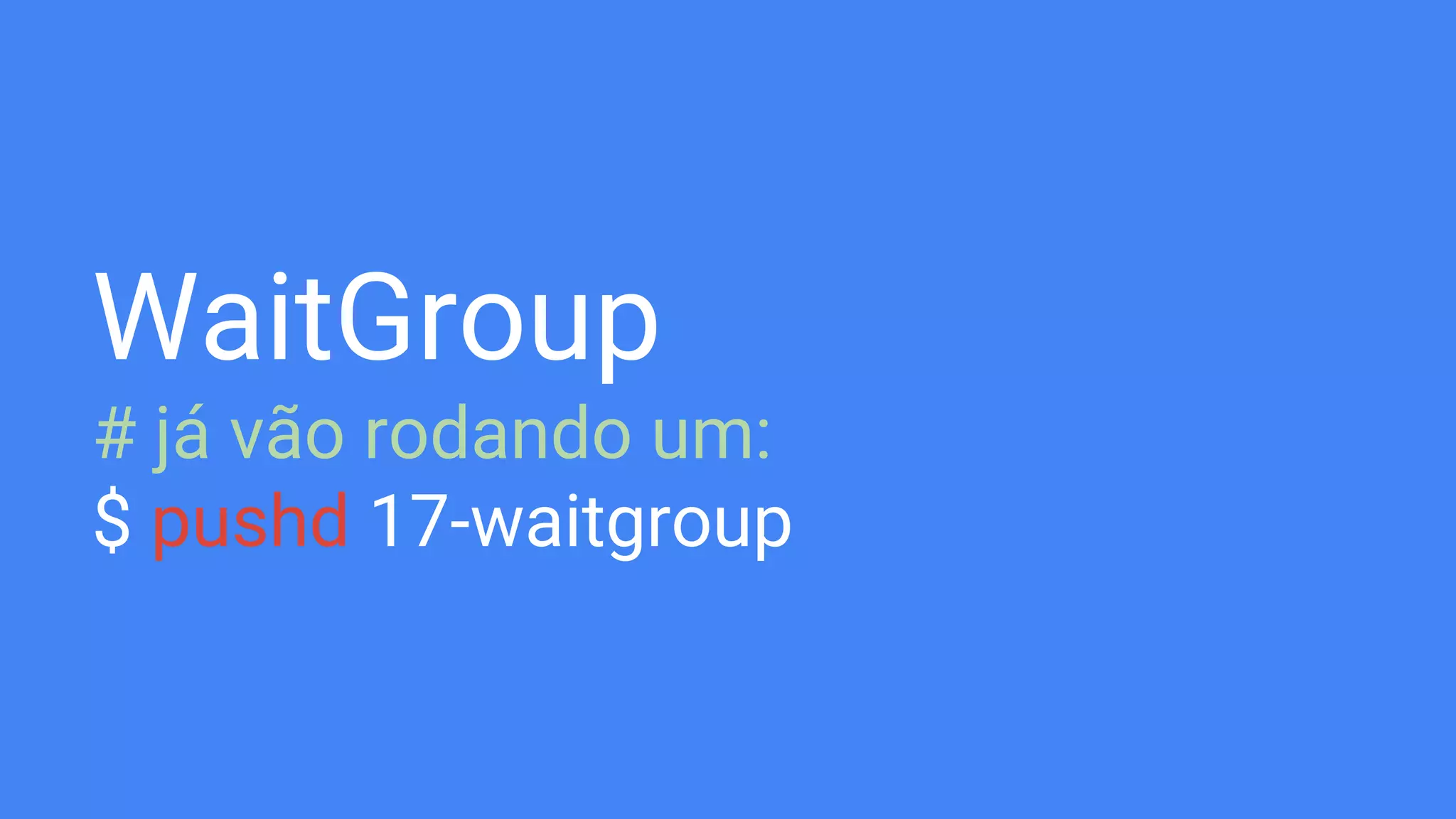 WaitGroup
# já vão rodando um:
$ pushd 17-waitgroup
 