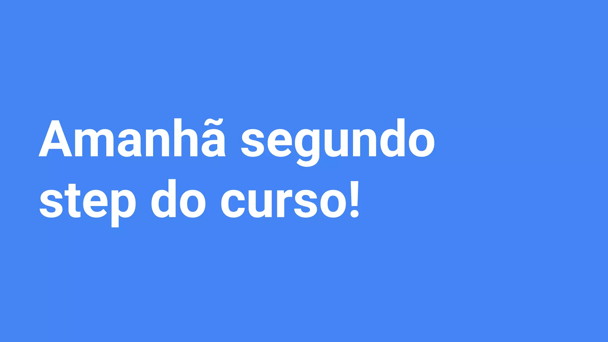 Amanhã segundo
step do curso!
 