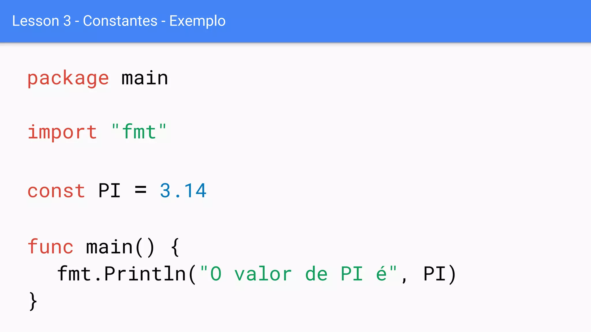 Lesson 3 - Constantes - Exemplo
package main
import "fmt"
const PI = 3.14
func main() {
fmt.Println("O valor de PI é", PI)
}
 