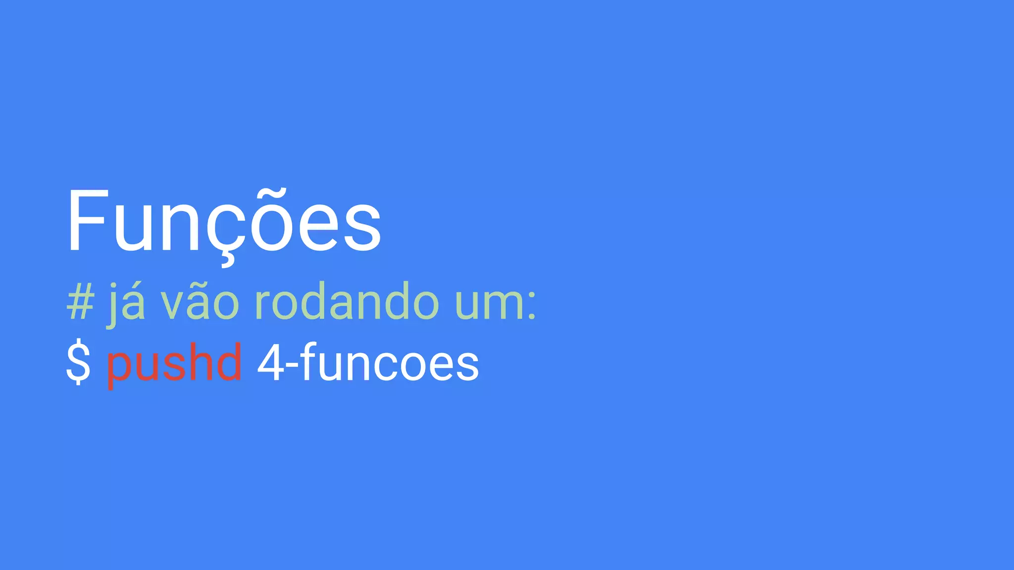 Funções
# já vão rodando um:
$ pushd 4-funcoes
 