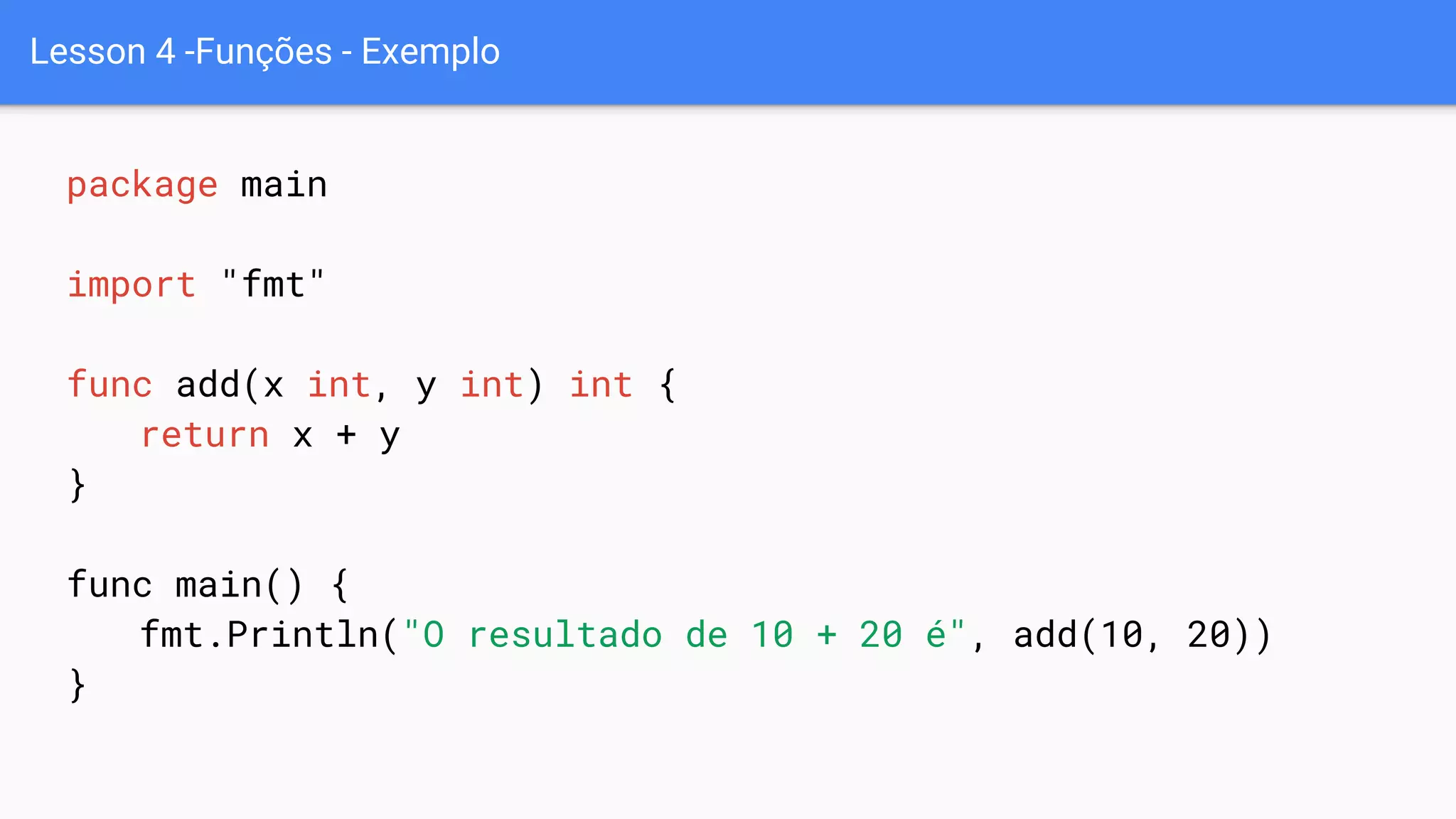 Lesson 4 -Funções - Exemplo
package main
import "fmt"
func add(x int, y int) int {
return x + y
}
func main() {
fmt.Println("O resultado de 10 + 20 é", add(10, 20))
}
 