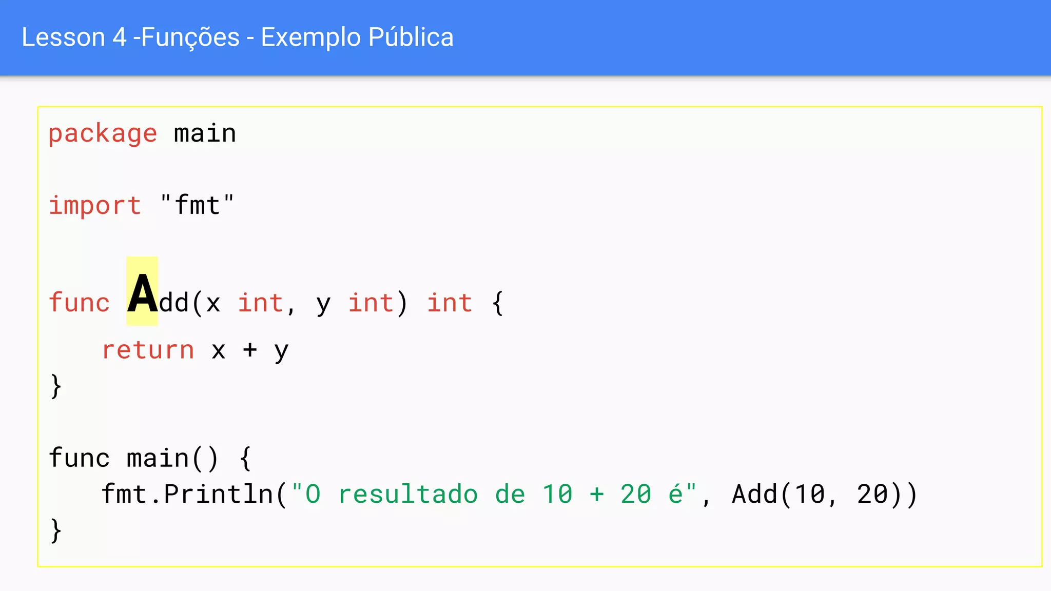 Lesson 4 -Funções - Exemplo Pública
package main
import "fmt"
func Add(x int, y int) int {
return x + y
}
func main() {
fmt.Println("O resultado de 10 + 20 é", Add(10, 20))
}
 