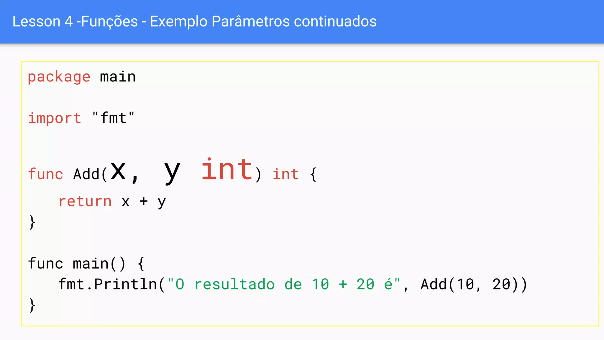 Lesson 4 -Funções - Exemplo Parâmetros continuados
package main
import "fmt"
func Add(x, y int) int {
return x + y
}
func main() {
fmt.Println("O resultado de 10 + 20 é", Add(10, 20))
}
 