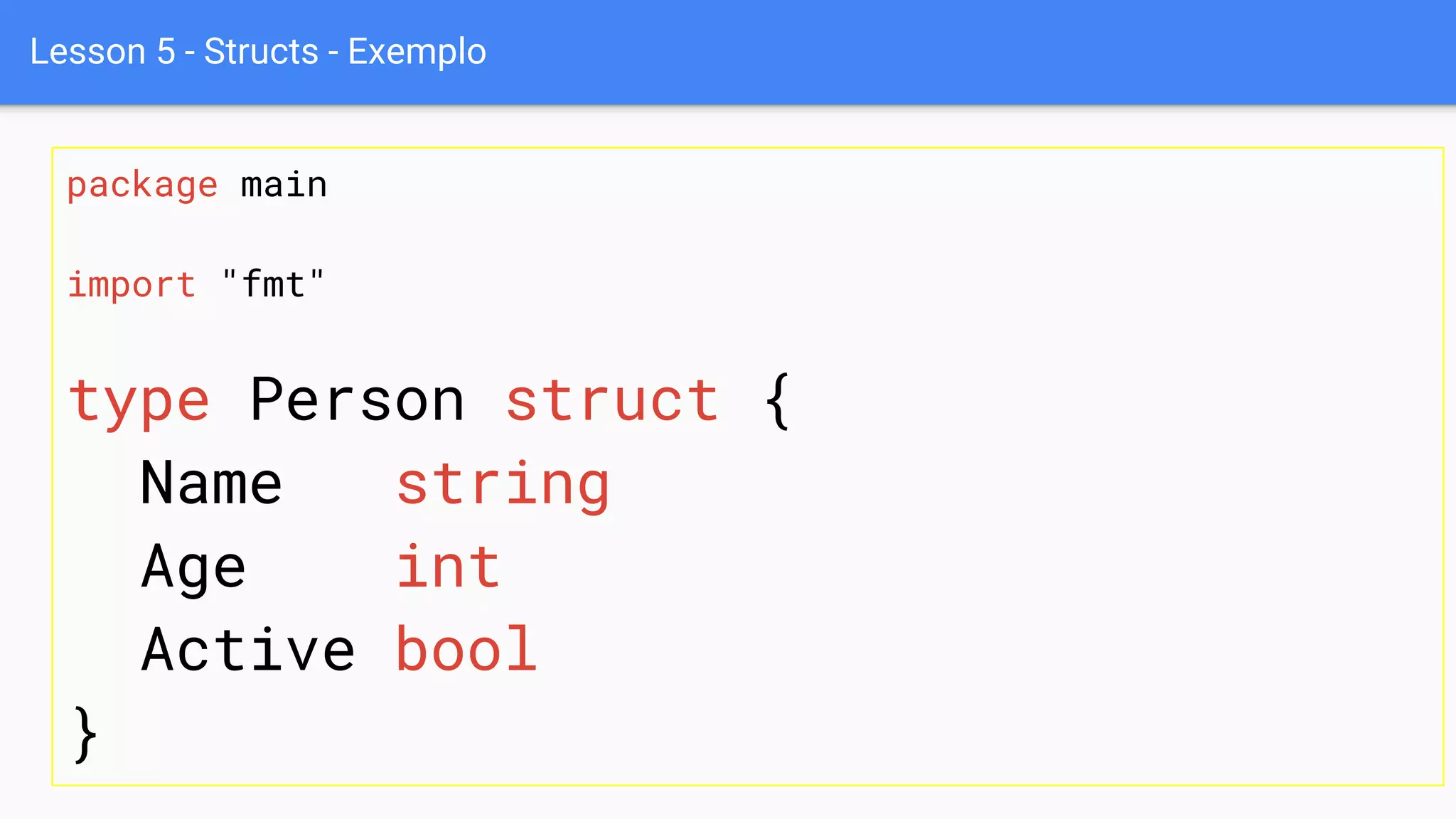 Lesson 5 - Structs - Exemplo
package main
import "fmt"
type Person struct {
Name string
Age int
Active bool
}
 