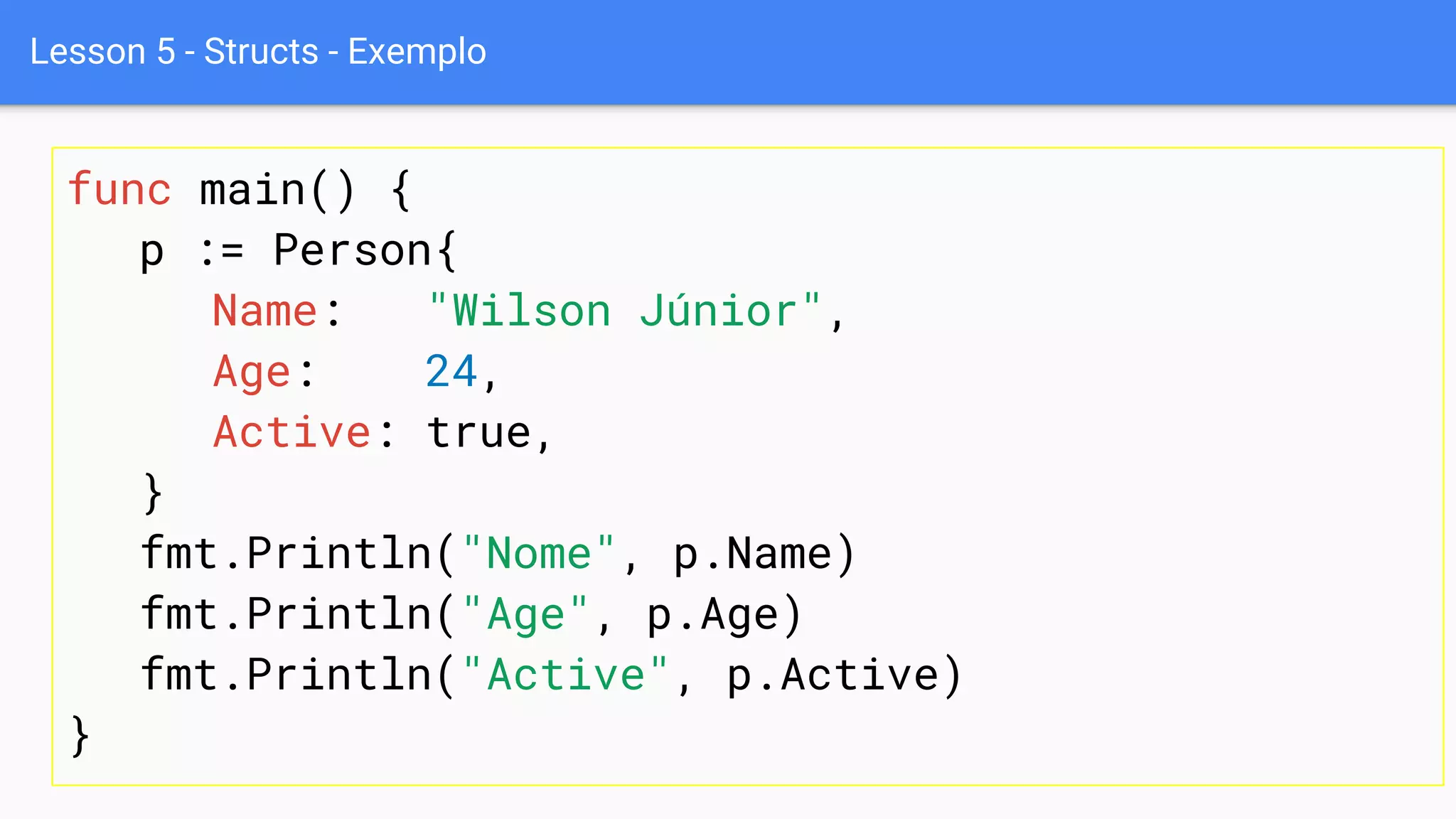 Lesson 5 - Structs - Exemplo
func main() {
p := Person{
Name: "Wilson Júnior",
Age: 24,
Active: true,
}
fmt.Println("Nome", p.Name)
fmt.Println("Age", p.Age)
fmt.Println("Active", p.Active)
}
 