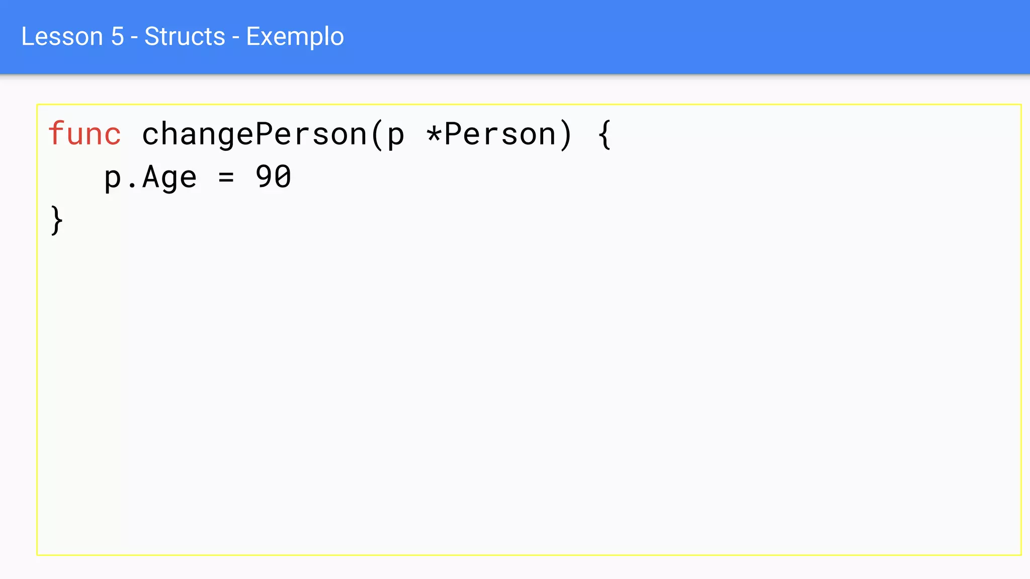 Lesson 5 - Structs - Exemplo
func changePerson(p *Person) {
p.Age = 90
}
 