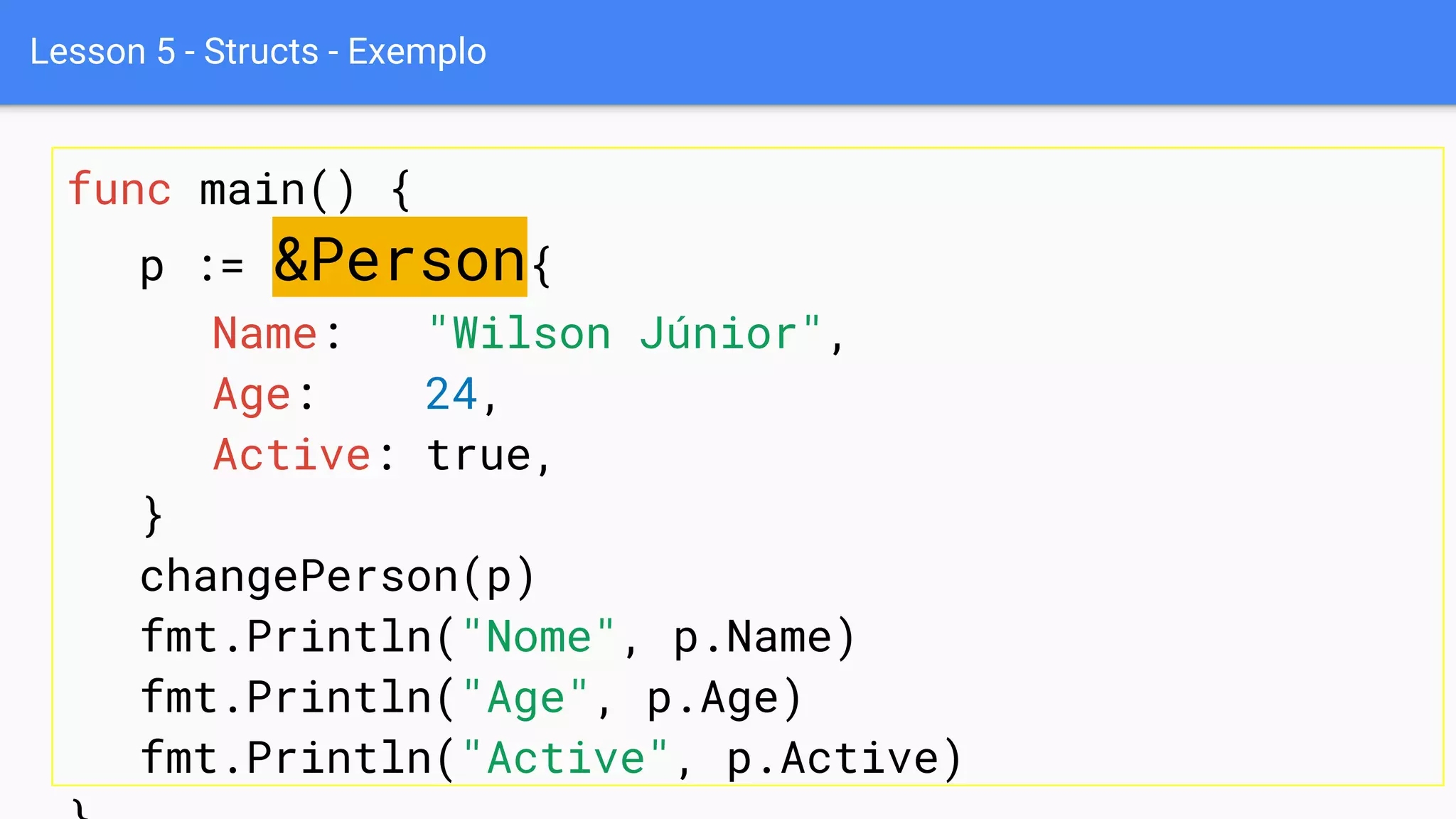 Lesson 5 - Structs - Exemplo
func main() {
p := &Person{
Name: "Wilson Júnior",
Age: 24,
Active: true,
}
changePerson(p)
fmt.Println("Nome", p.Name)
fmt.Println("Age", p.Age)
fmt.Println("Active", p.Active)
 