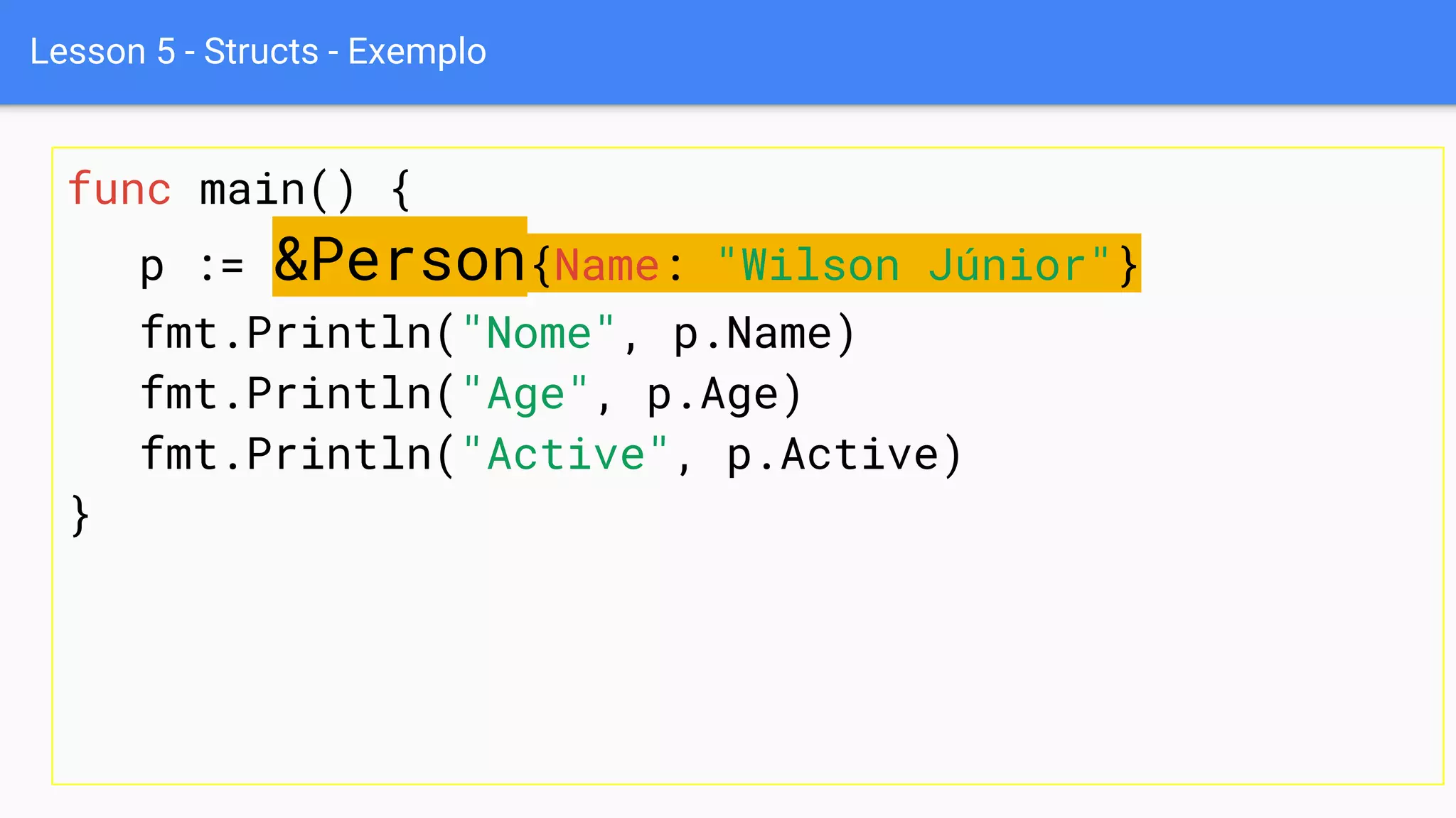 Lesson 5 - Structs - Exemplo
func main() {
p := &Person{Name: "Wilson Júnior"}
fmt.Println("Nome", p.Name)
fmt.Println("Age", p.Age)
fmt.Println("Active", p.Active)
}
 