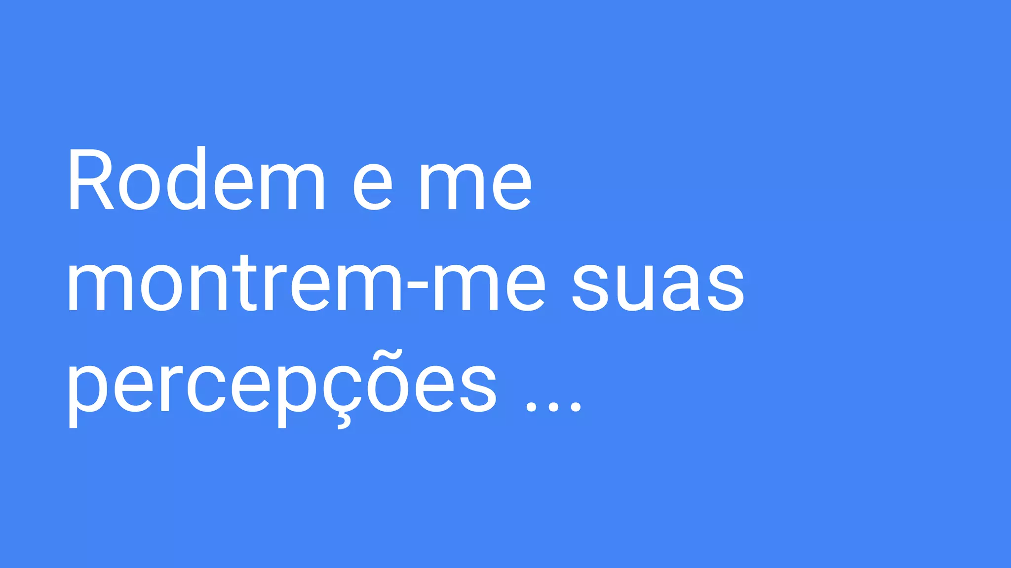Rodem e me
montrem-me suas
percepções ...
 