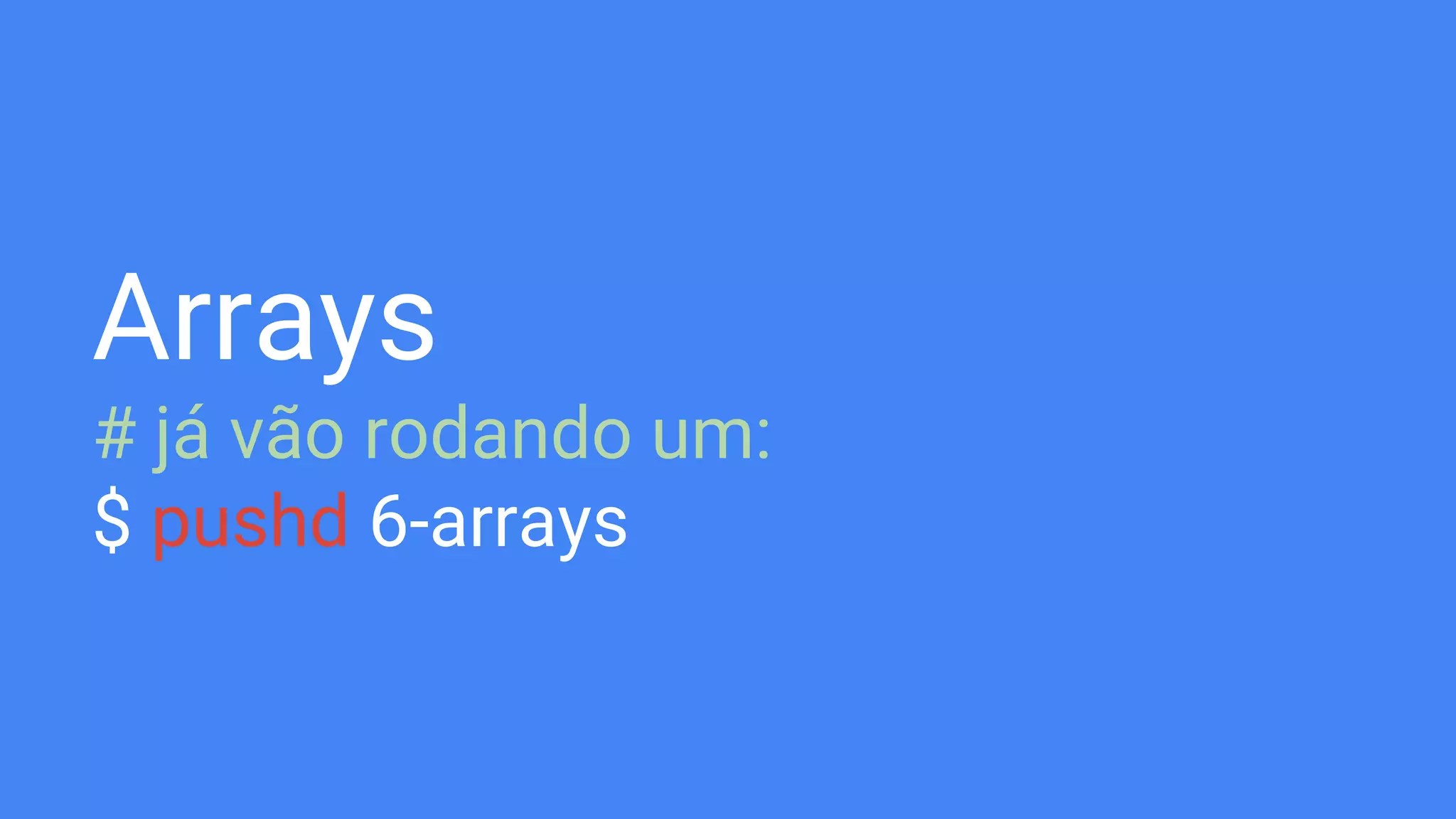 Arrays
# já vão rodando um:
$ pushd 6-arrays
 